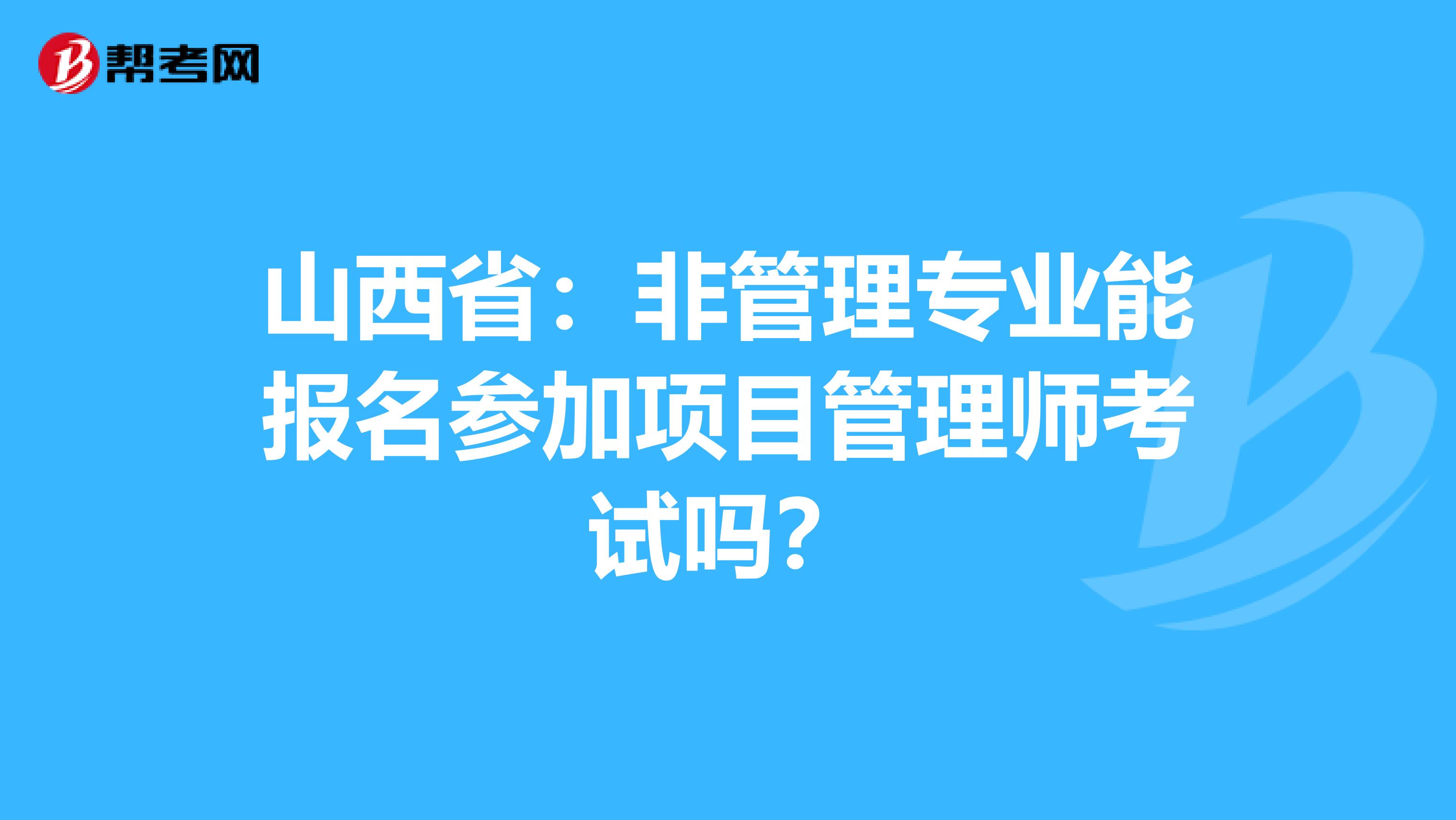 山西省：非管理专业能报名参加项目管理师考试吗？