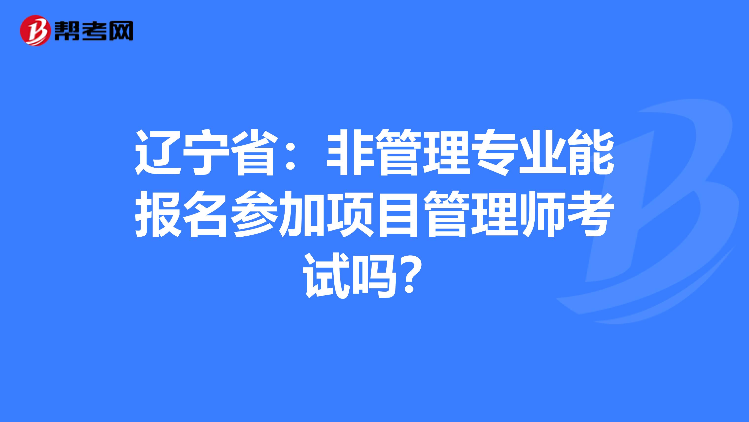 辽宁省：非管理专业能报名参加项目管理师考试吗？