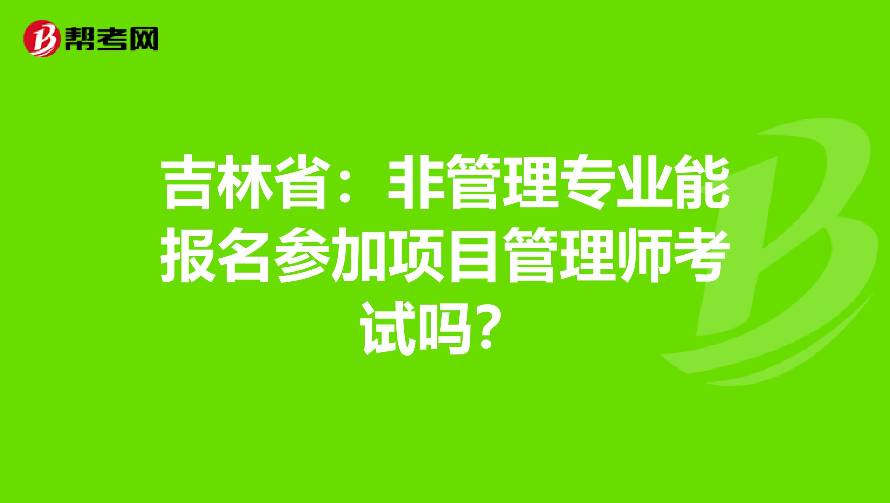 吉林省：非管理专业能报名参加项目管理师考试吗？