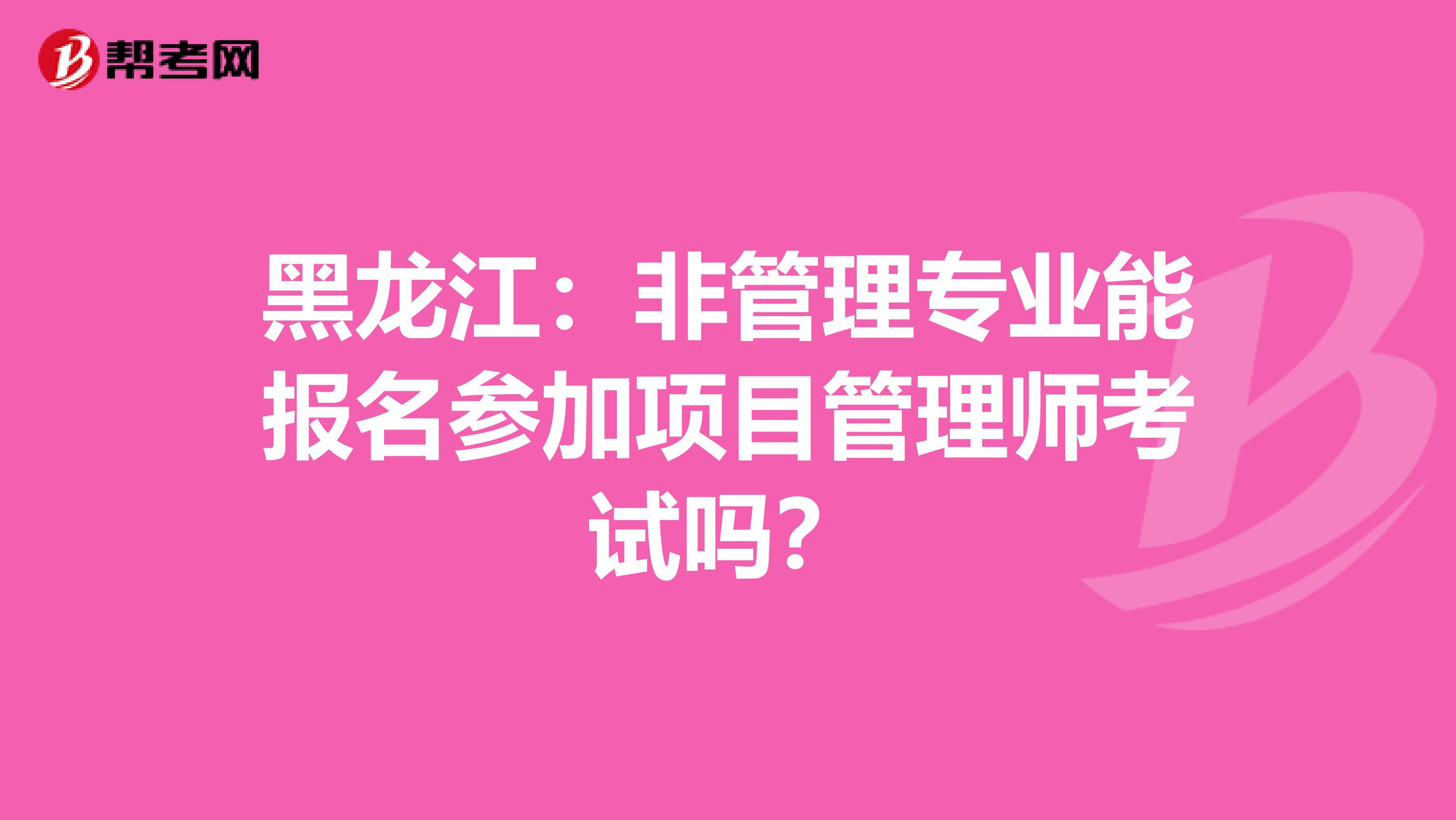 黑龙江：非管理专业能报名参加项目管理师考试吗？