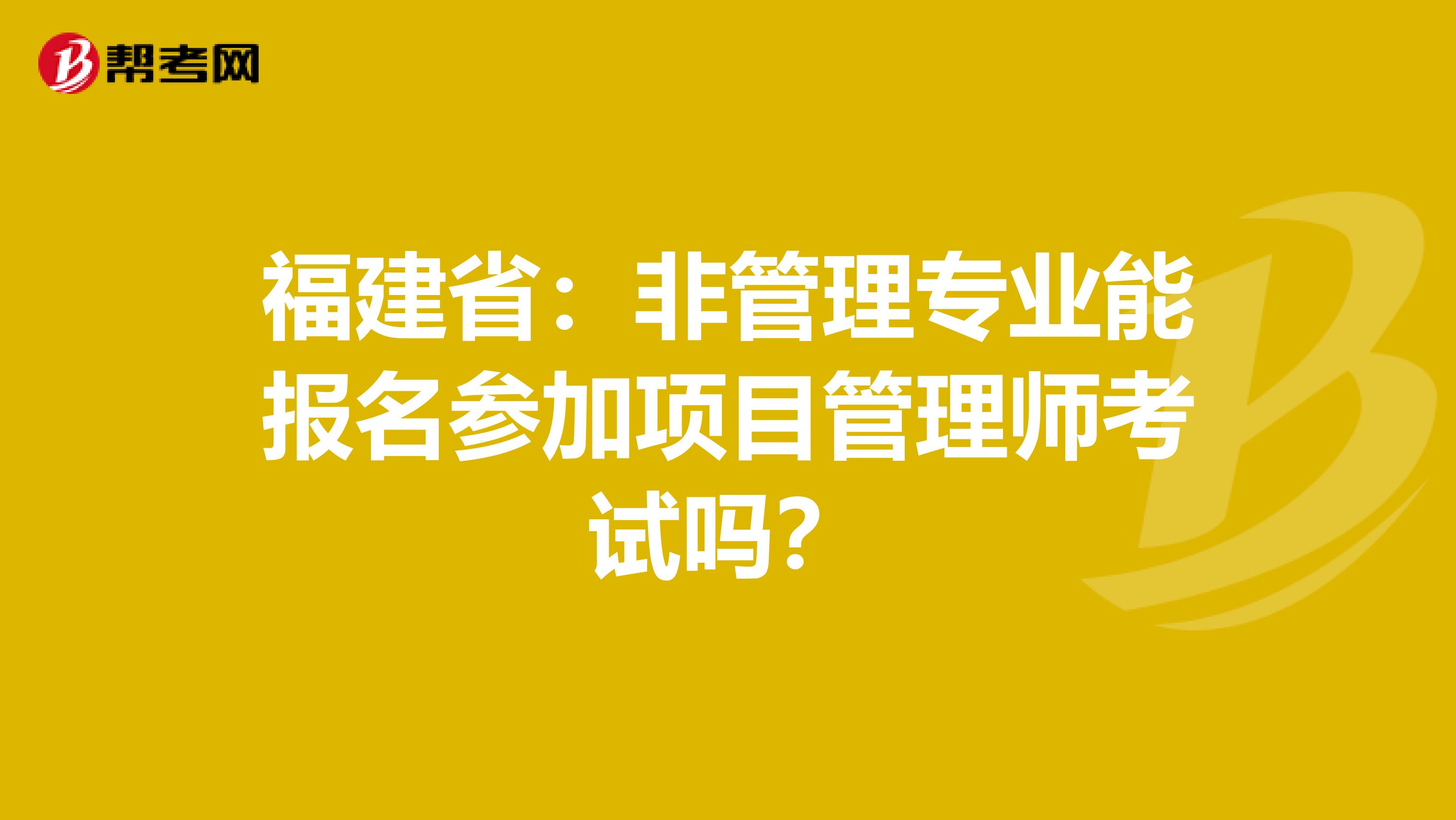 福建省：非管理专业能报名参加项目管理师考试吗？
