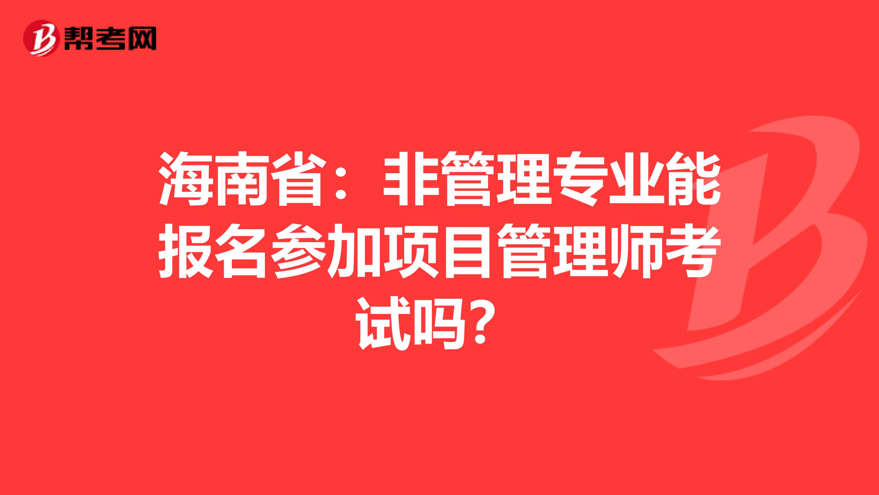 海南省：非管理专业能报名参加项目管理师考试吗？