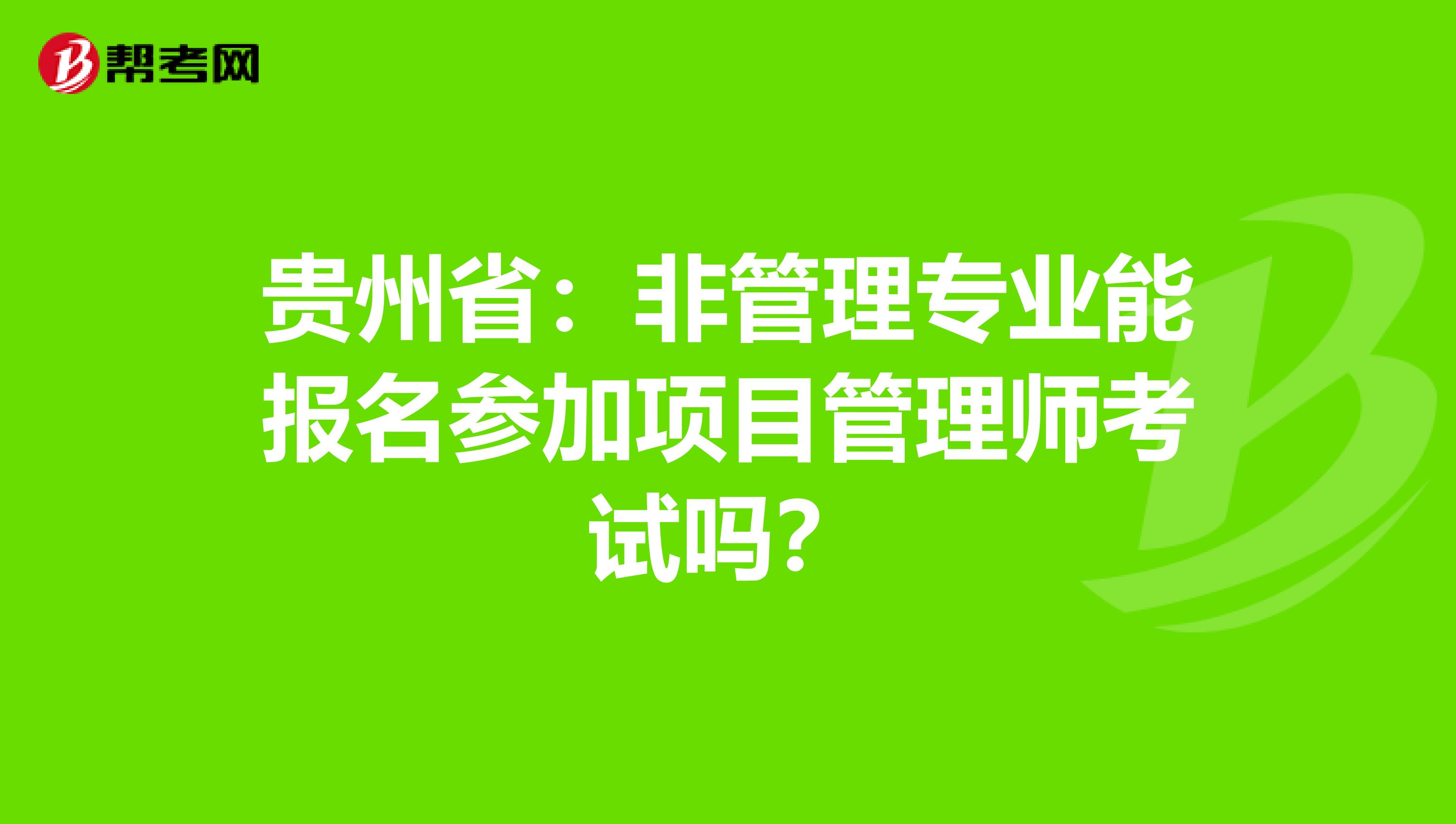 贵州省：非管理专业能报名参加项目管理师考试吗？