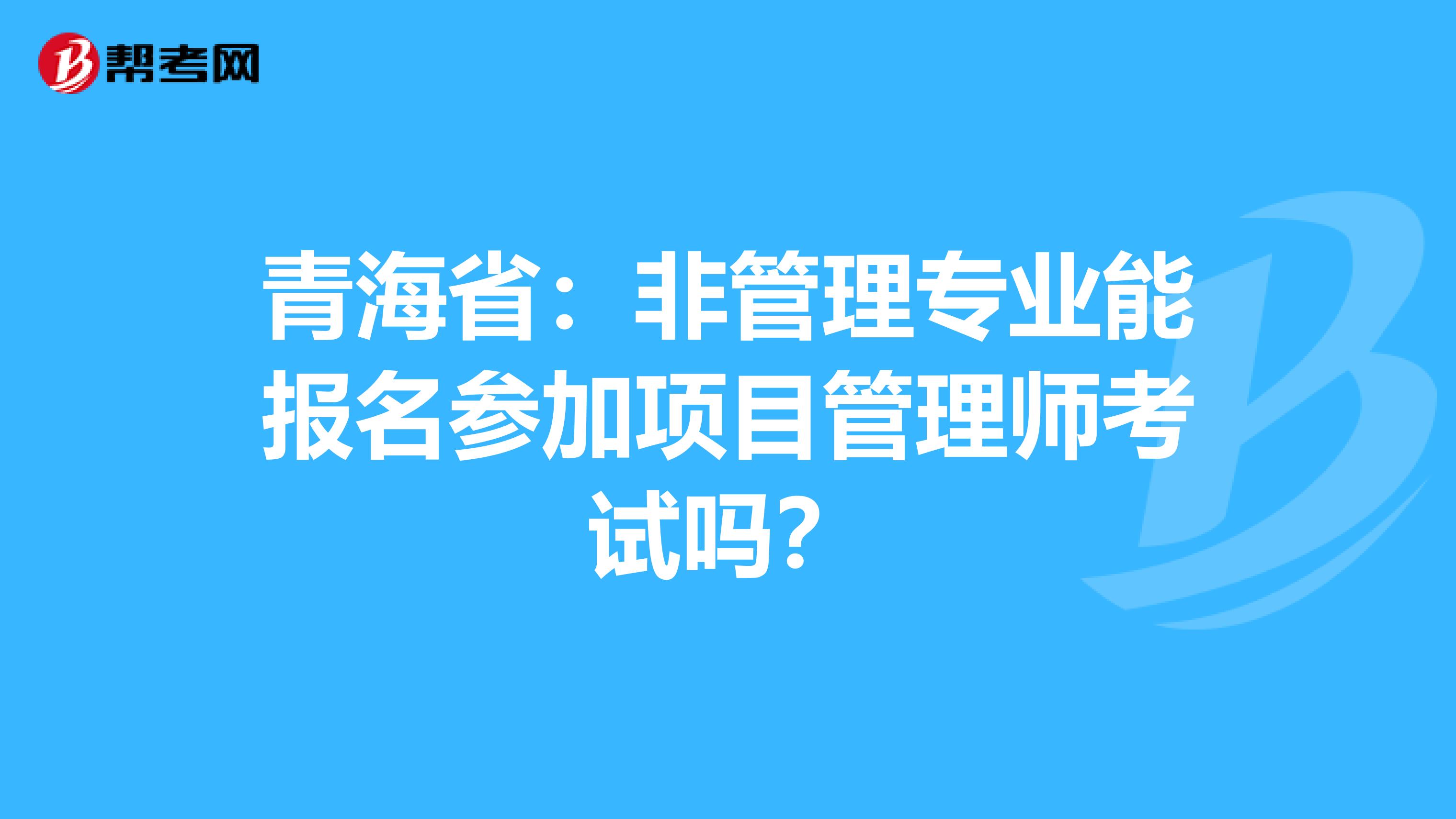 青海省：非管理专业能报名参加项目管理师考试吗？