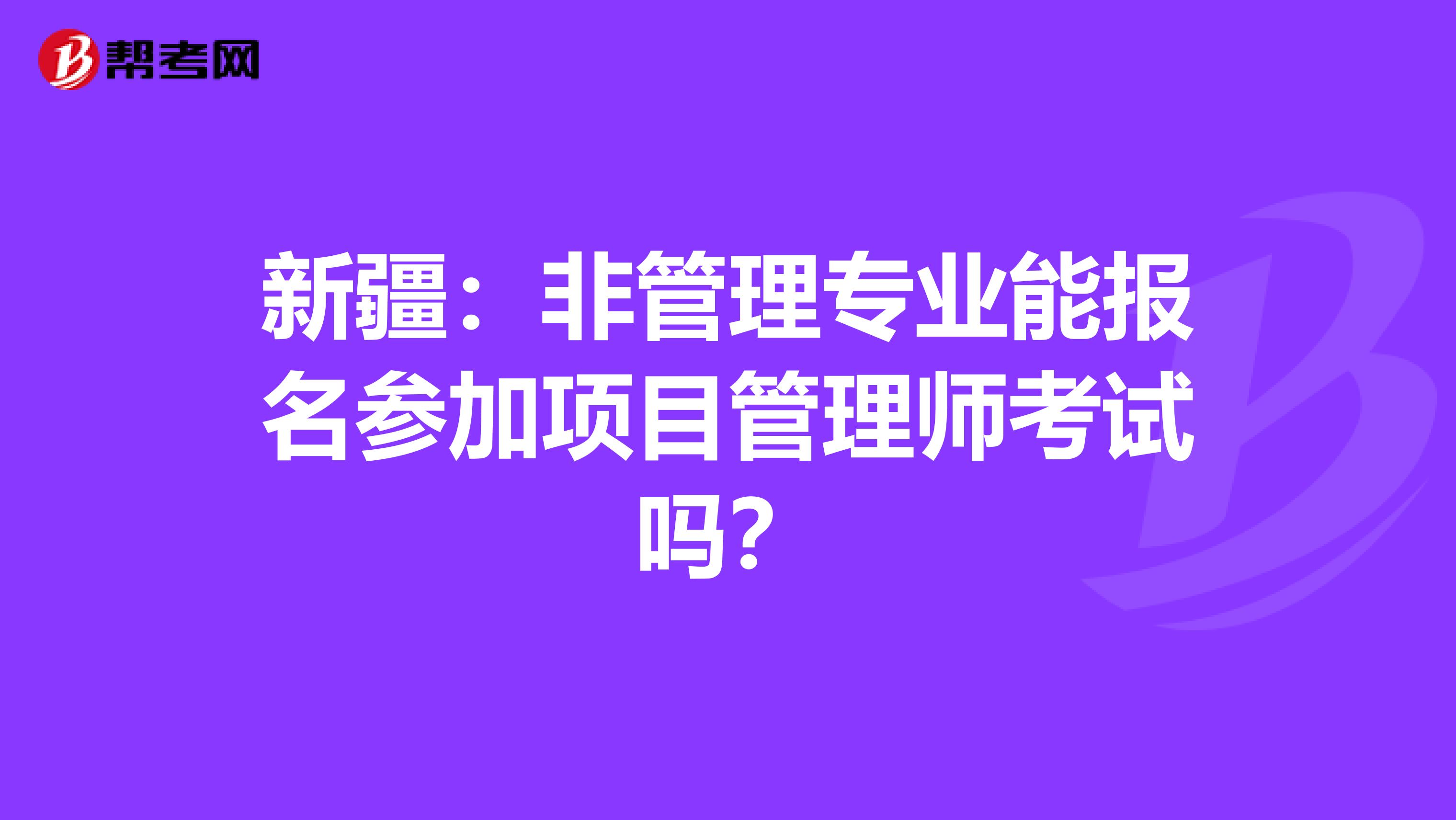 新疆：非管理专业能报名参加项目管理师考试吗？