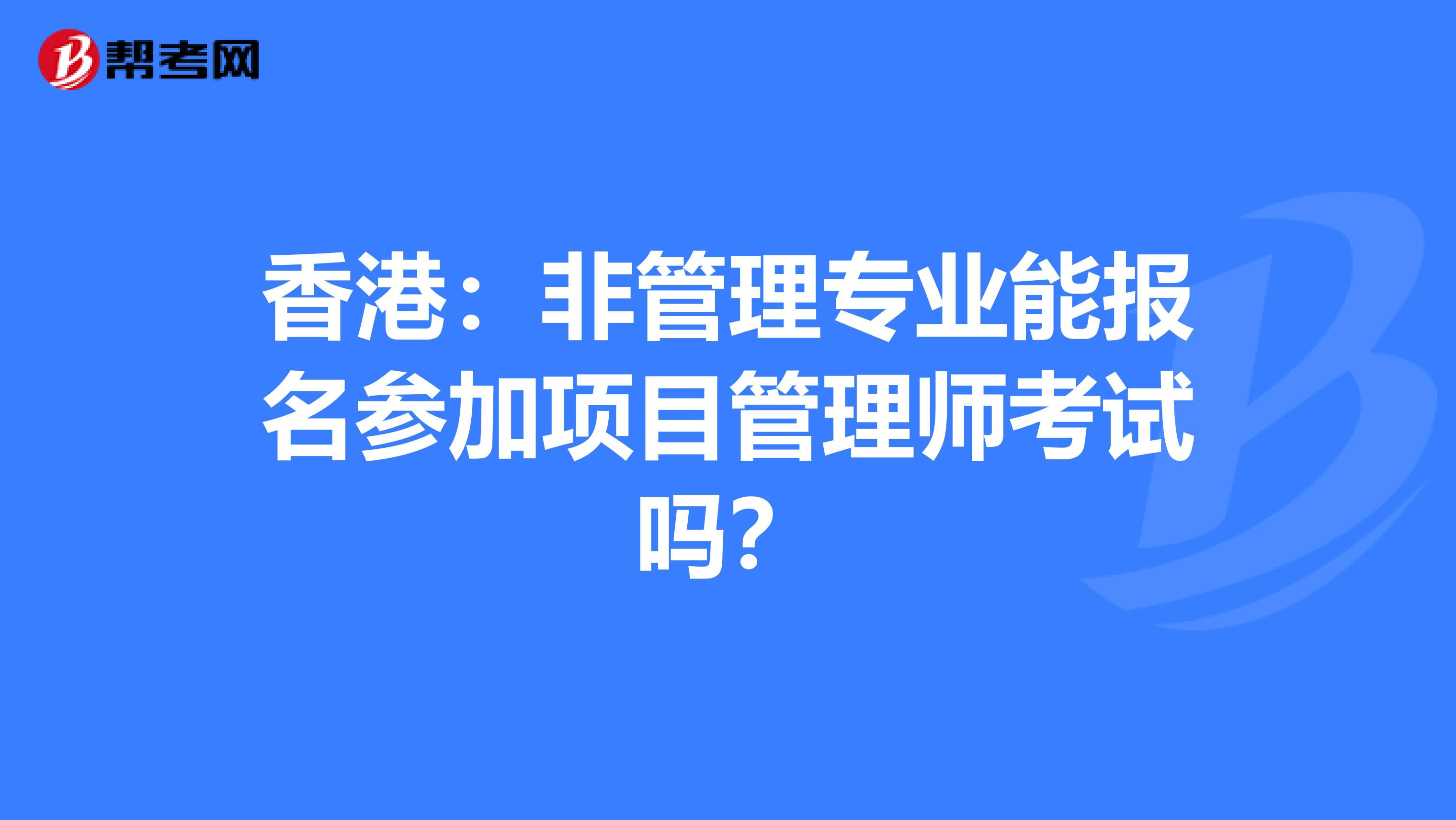 香港：非管理专业能报名参加项目管理师考试吗？