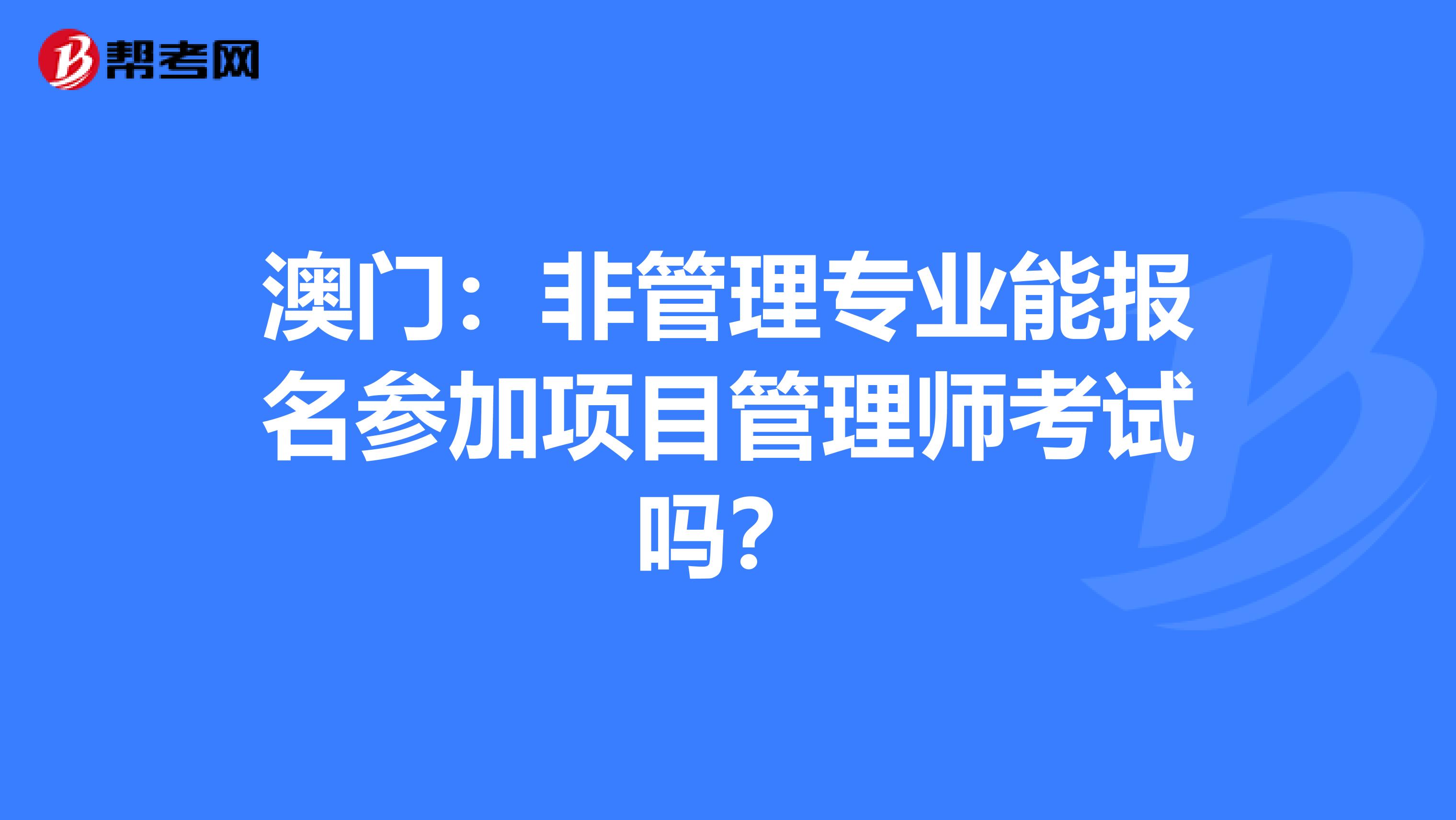 澳门：非管理专业能报名参加项目管理师考试吗？