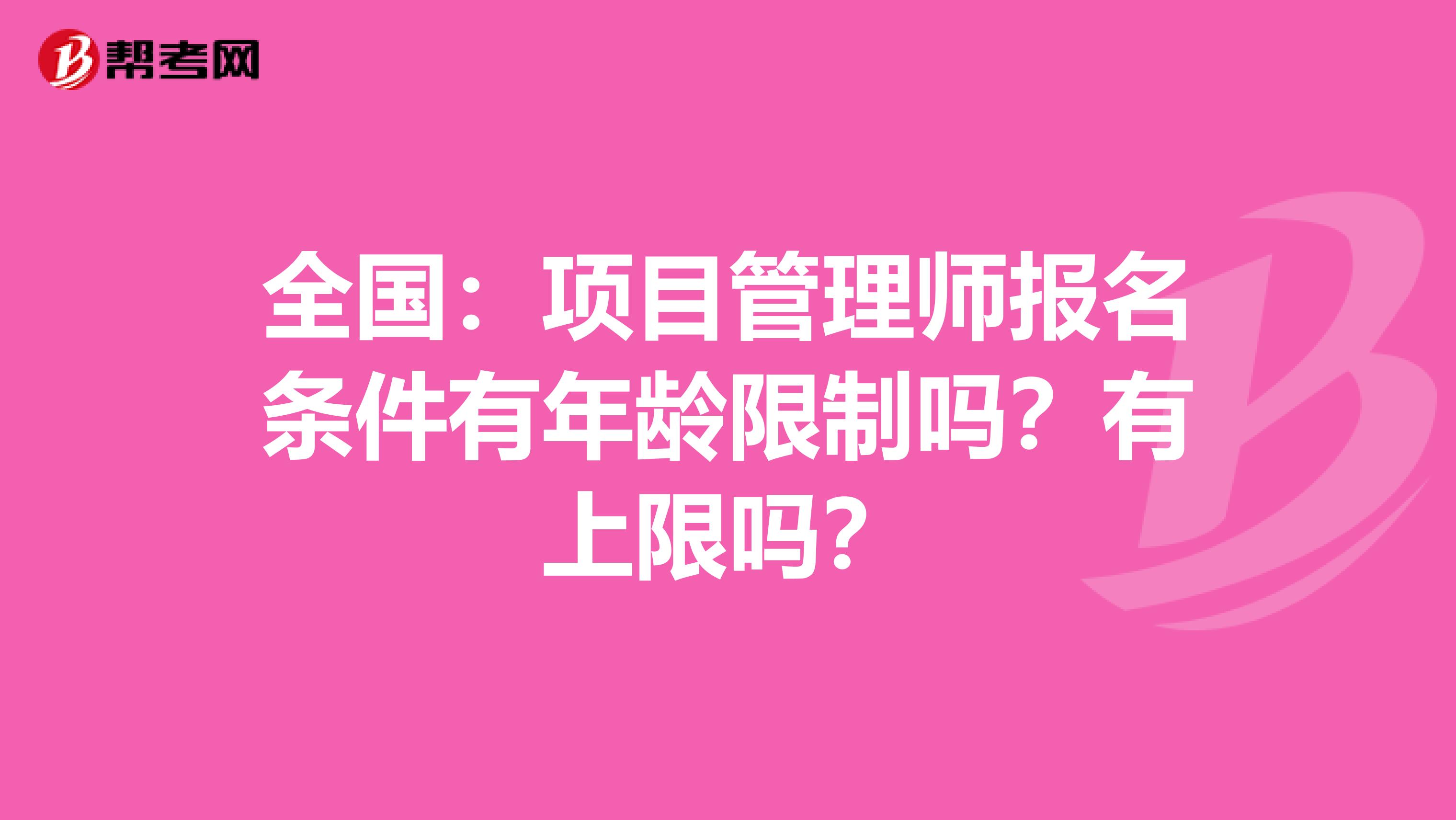 全国：项目管理师报名条件有年龄限制吗？有上限吗？