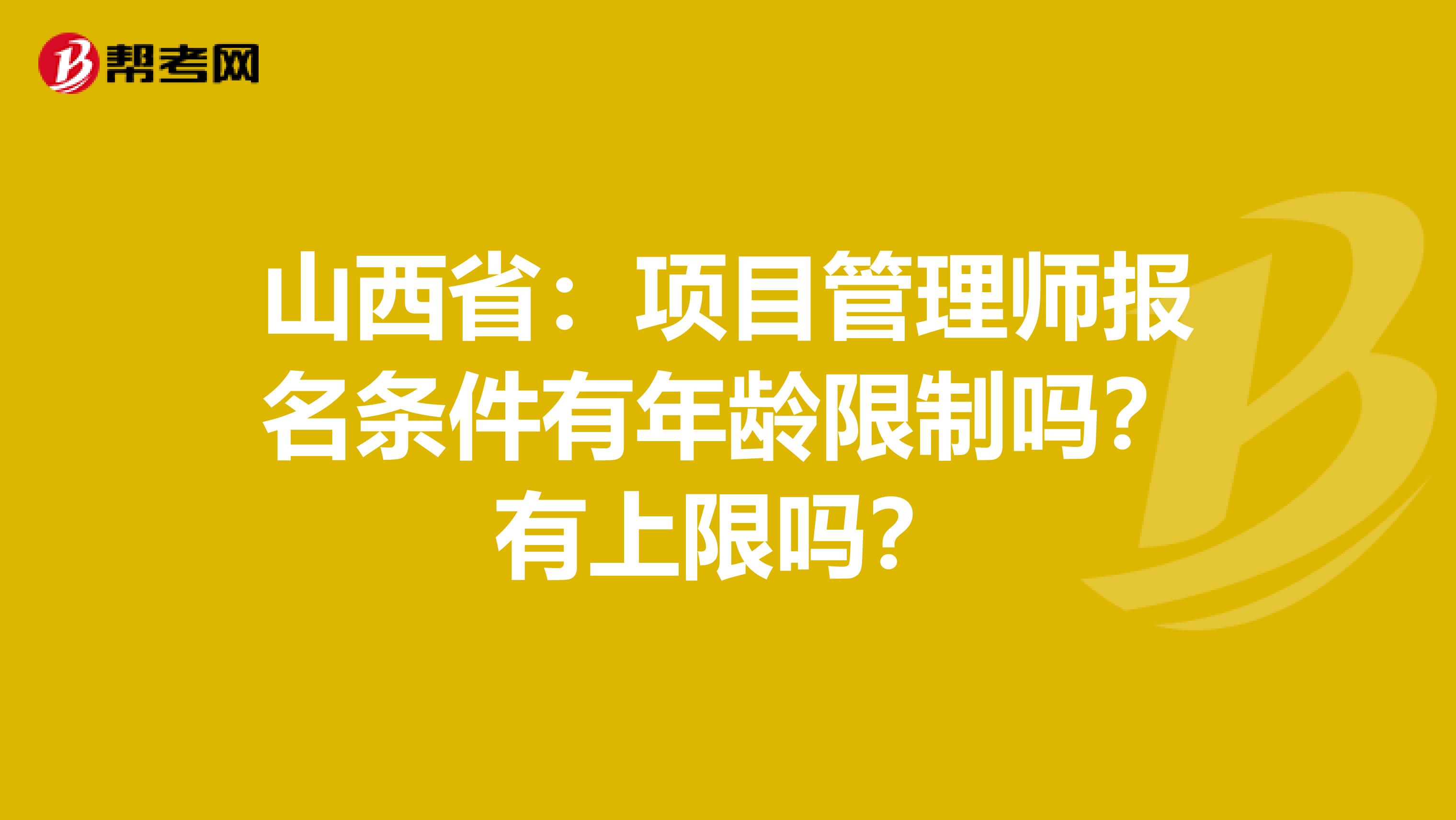 山西省：项目管理师报名条件有年龄限制吗？有上限吗？