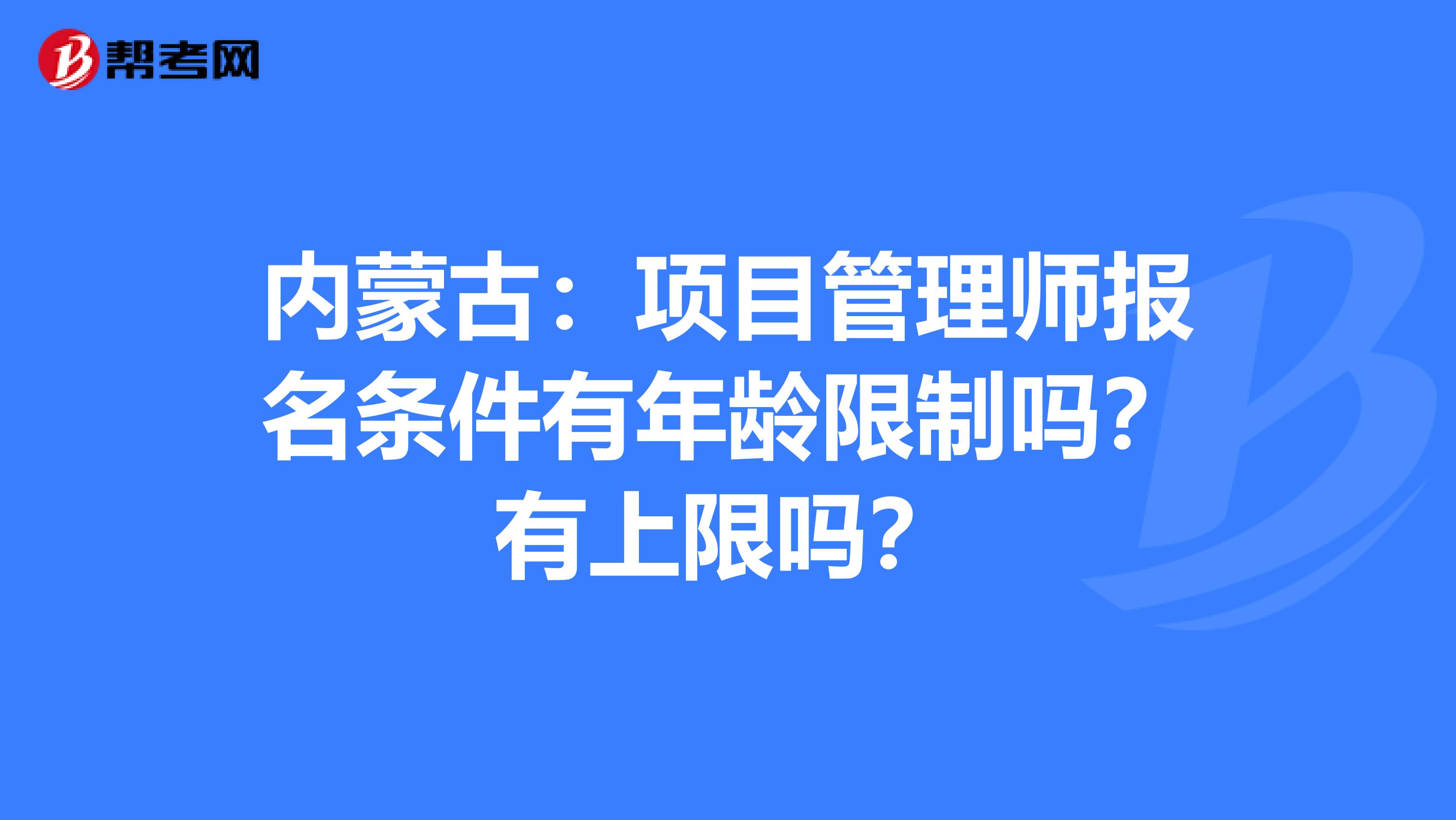 内蒙古：项目管理师报名条件有年龄限制吗？有上限吗？