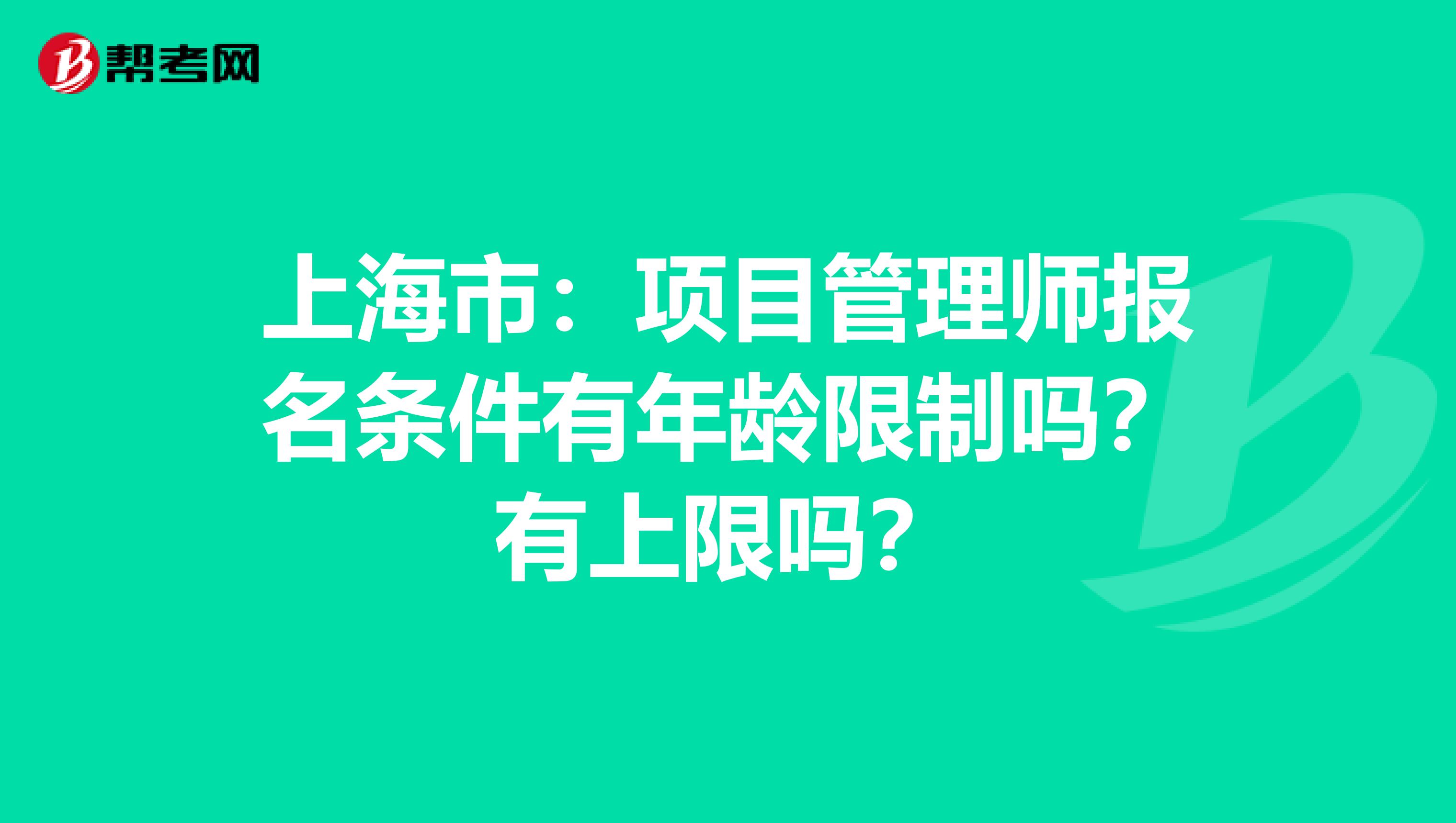 上海市：项目管理师报名条件有年龄限制吗？有上限吗？