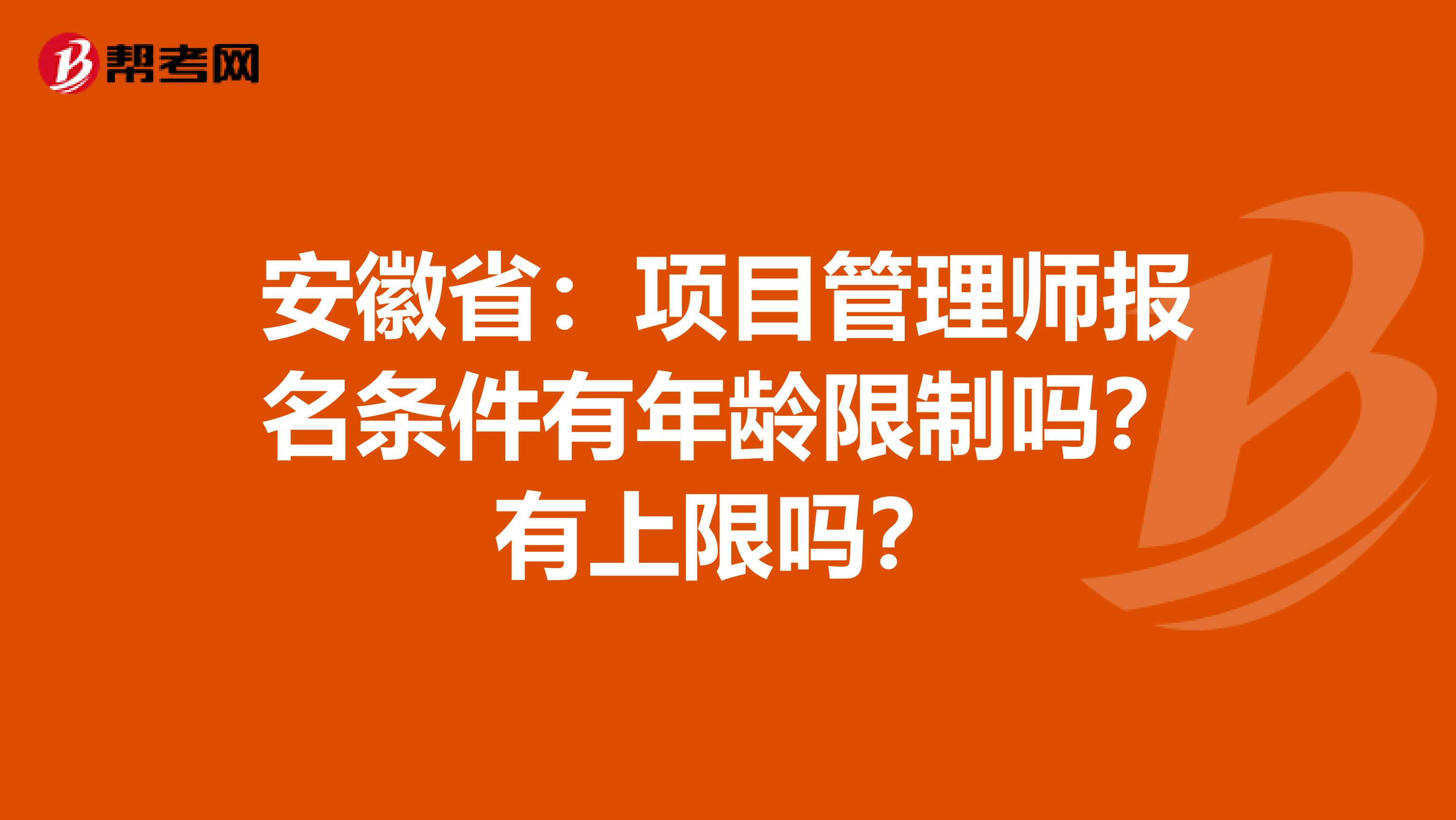 安徽省：项目管理师报名条件有年龄限制吗？有上限吗？