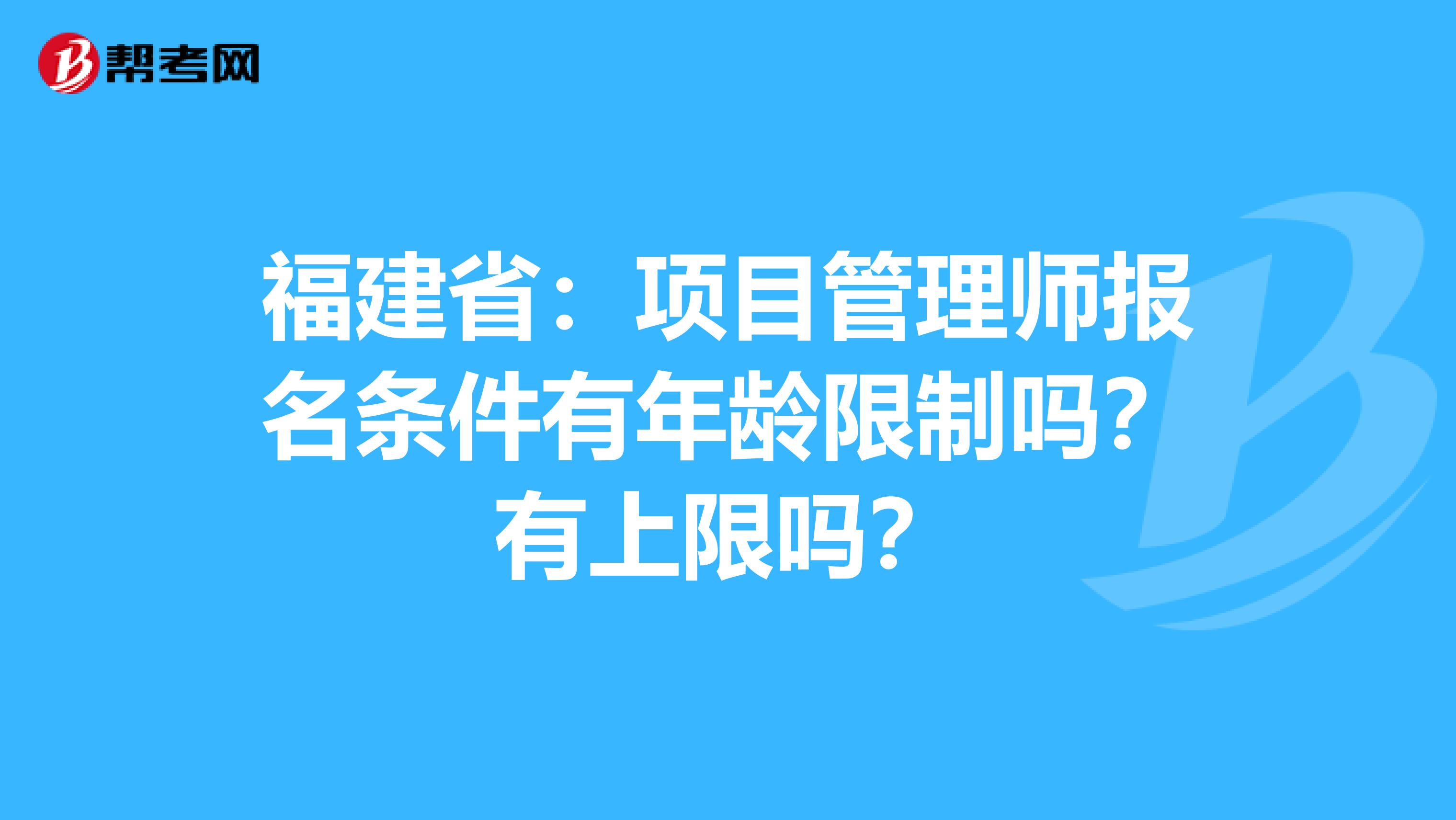 福建省：项目管理师报名条件有年龄限制吗？有上限吗？