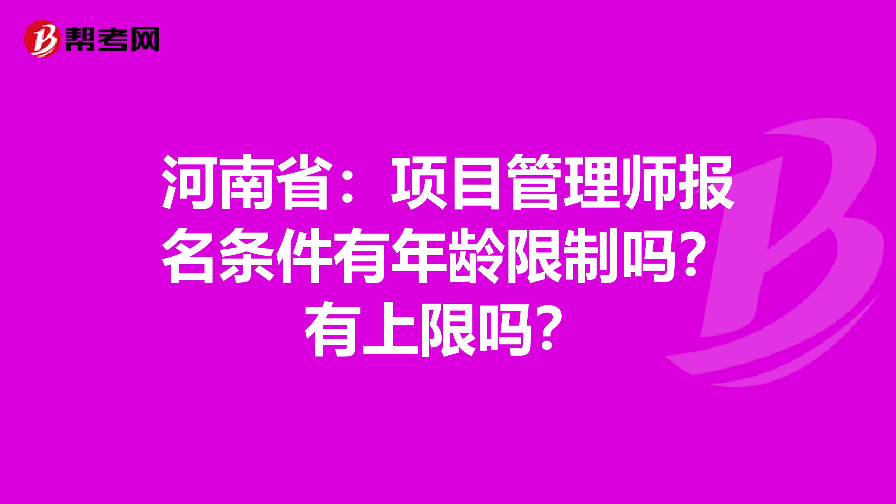 河南省：项目管理师报名条件有年龄限制吗？有上限吗？