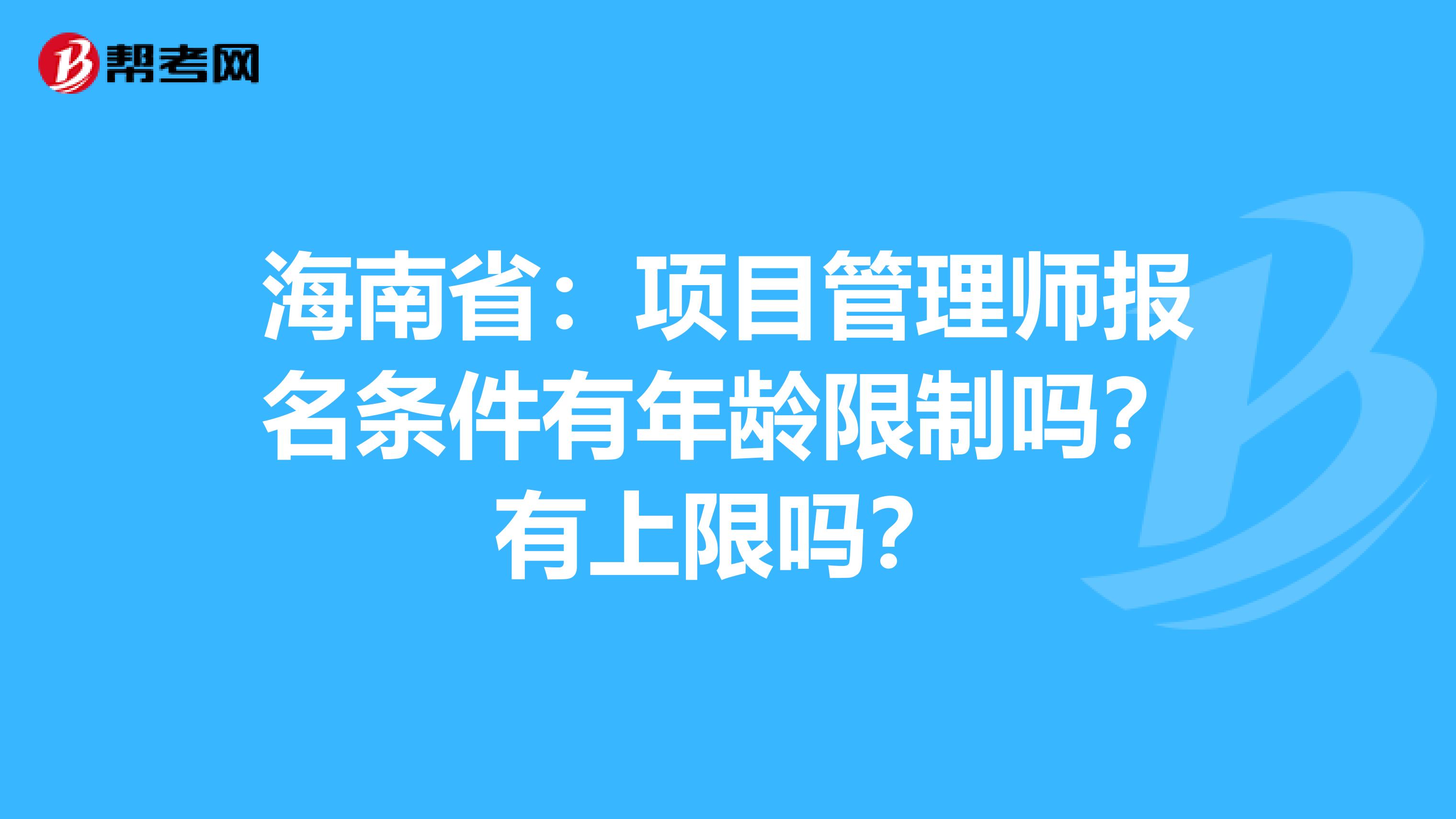 海南省：项目管理师报名条件有年龄限制吗？有上限吗？