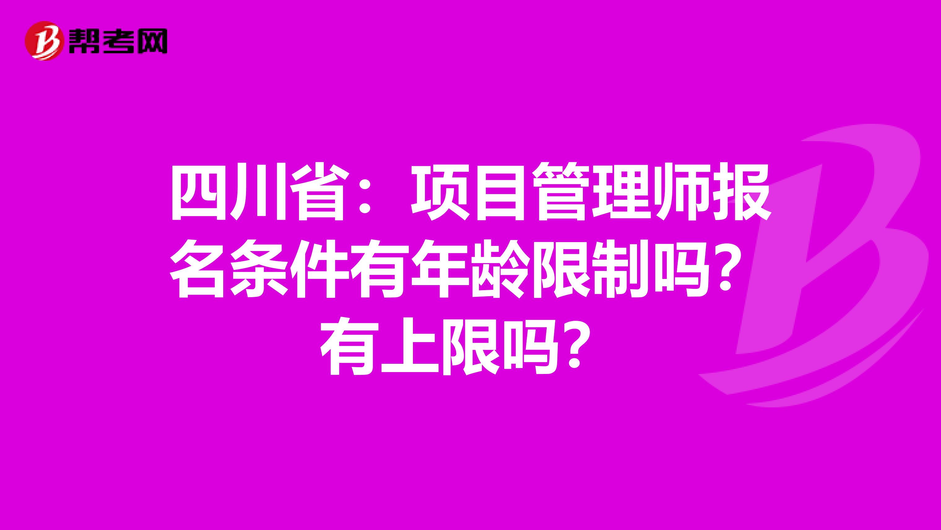 四川省：项目管理师报名条件有年龄限制吗？有上限吗？