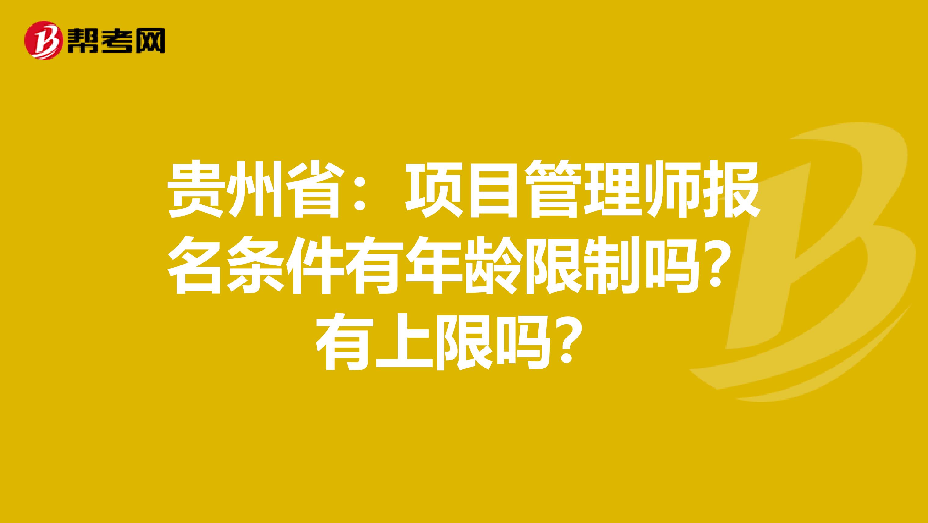 贵州省：项目管理师报名条件有年龄限制吗？有上限吗？