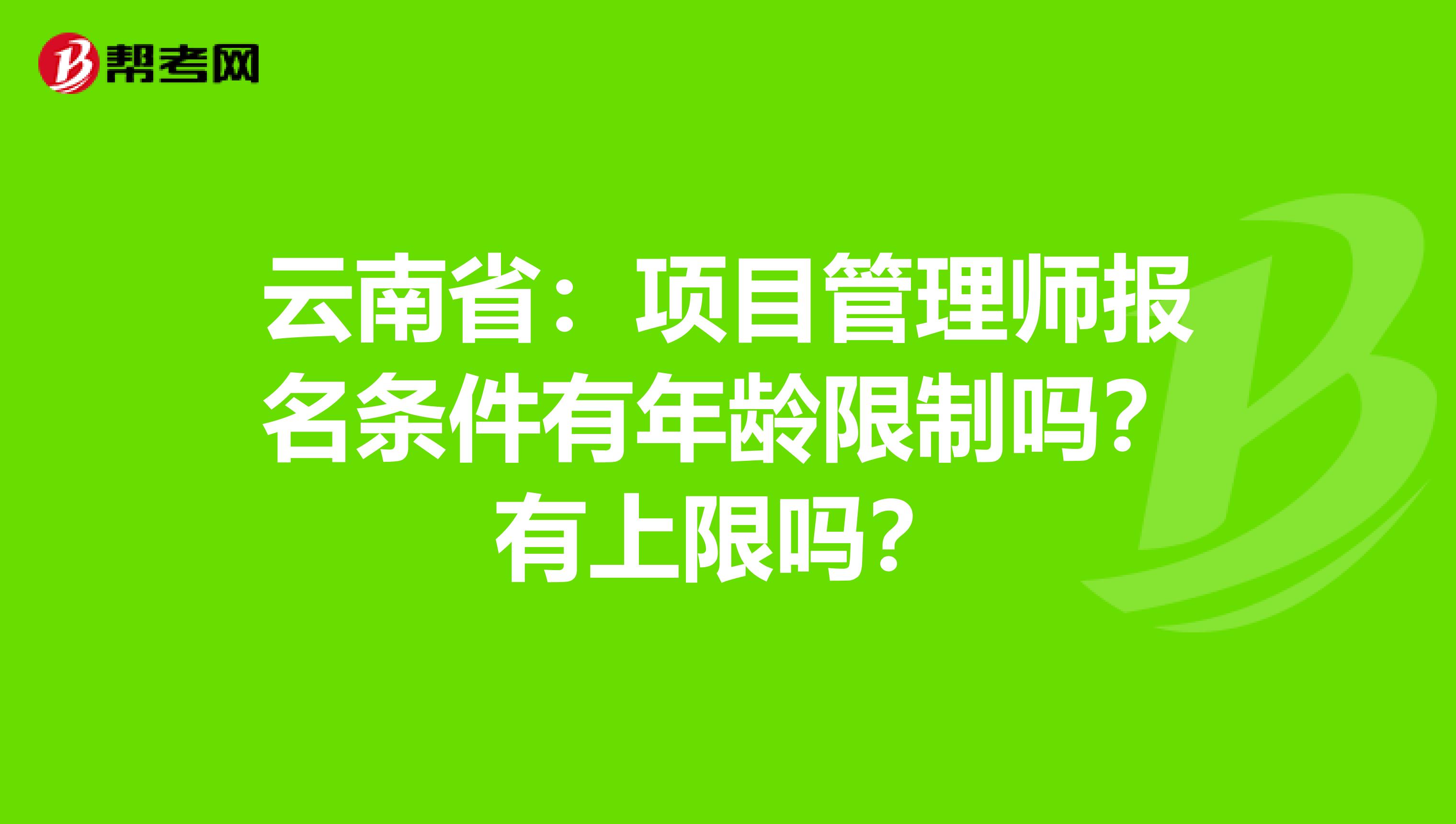 云南省：项目管理师报名条件有年龄限制吗？有上限吗？