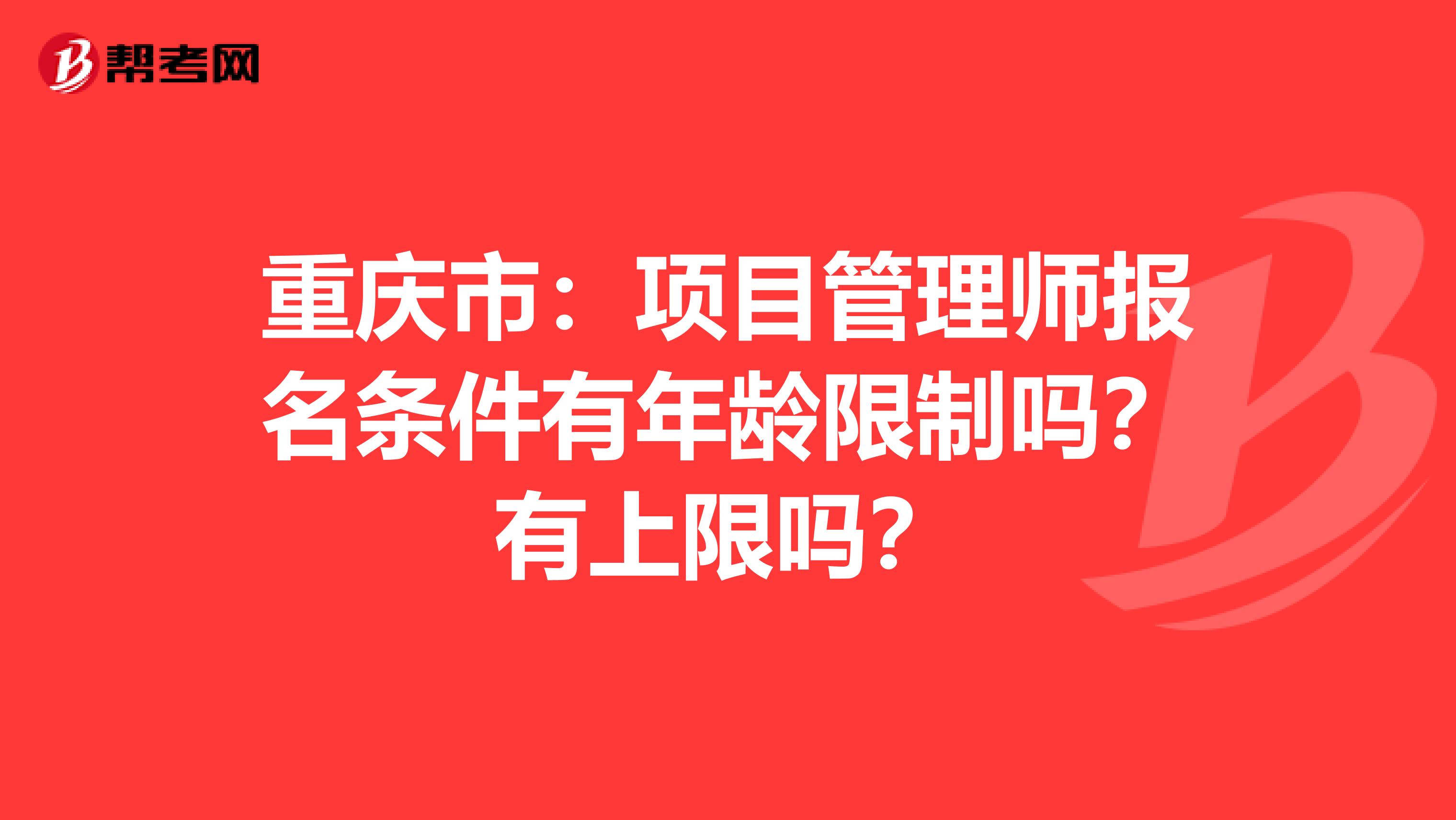 重庆市：项目管理师报名条件有年龄限制吗？有上限吗？