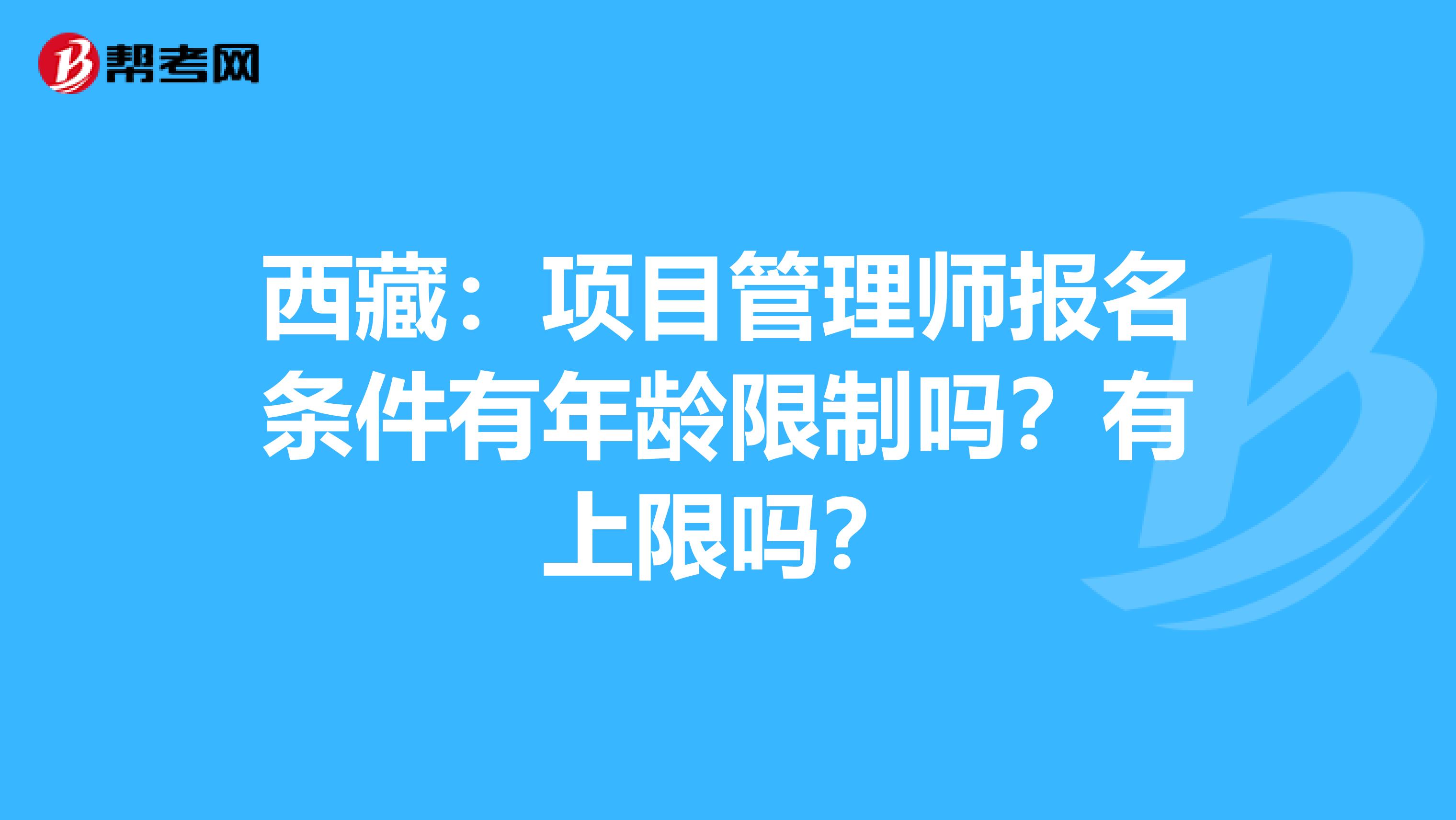 西藏：项目管理师报名条件有年龄限制吗？有上限吗？