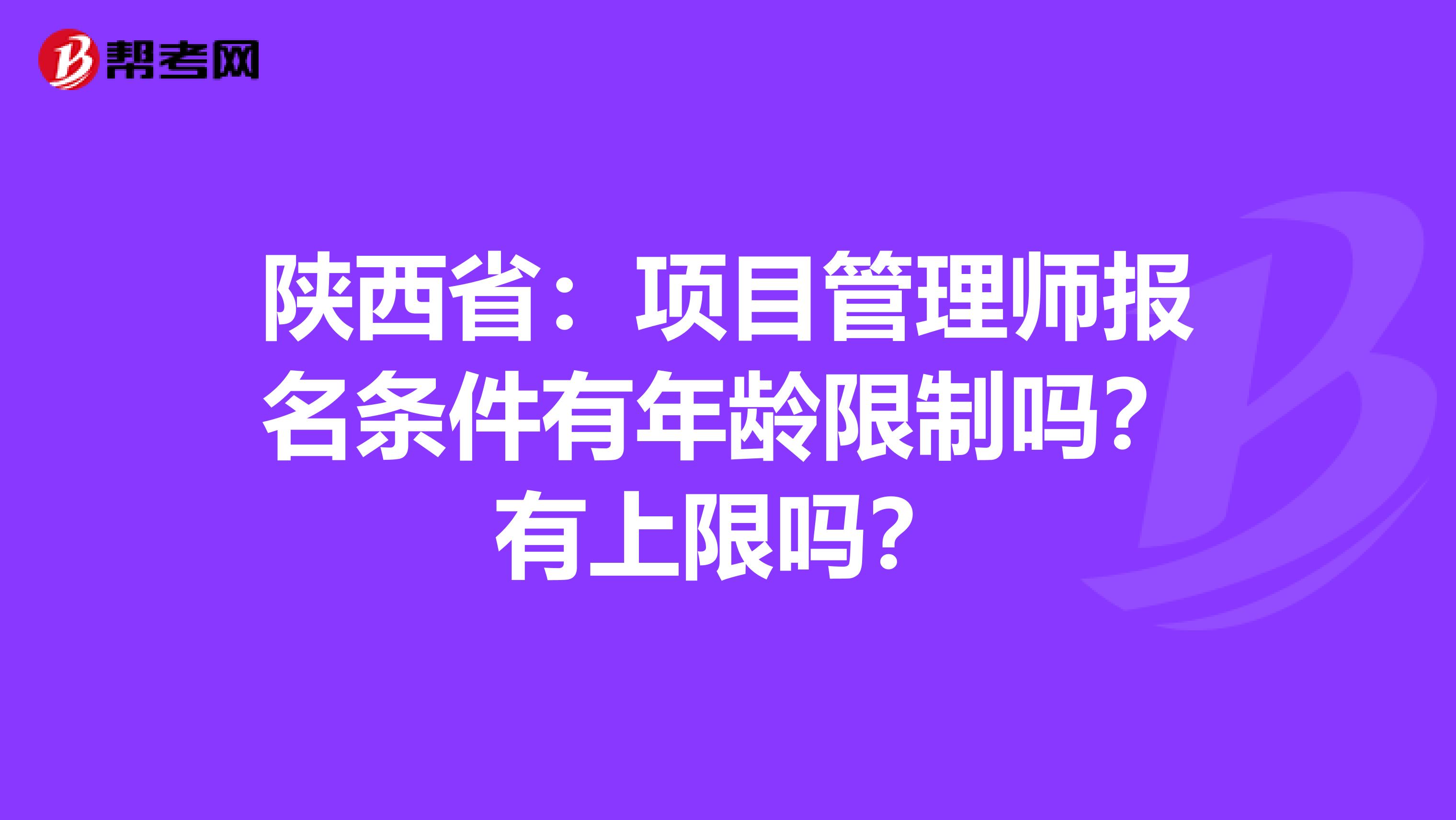 陕西省：项目管理师报名条件有年龄限制吗？有上限吗？