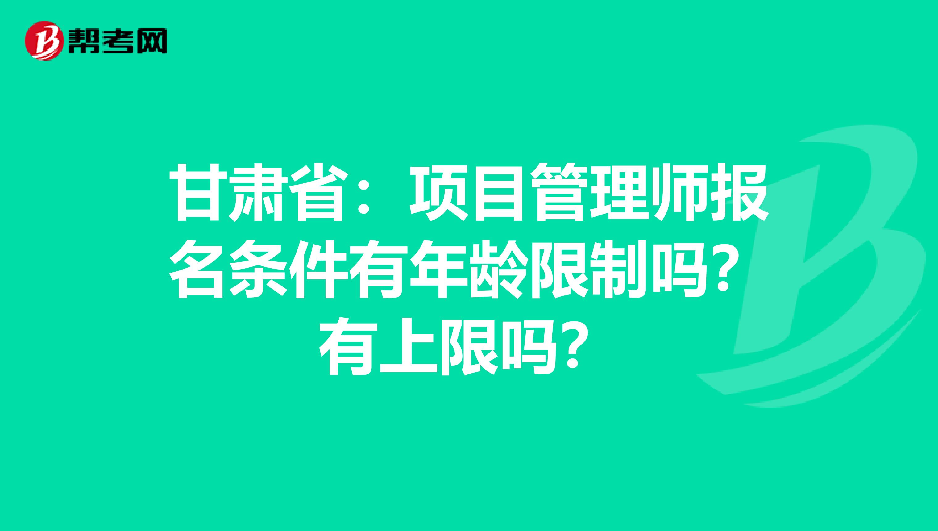 甘肃省：项目管理师报名条件有年龄限制吗？有上限吗？