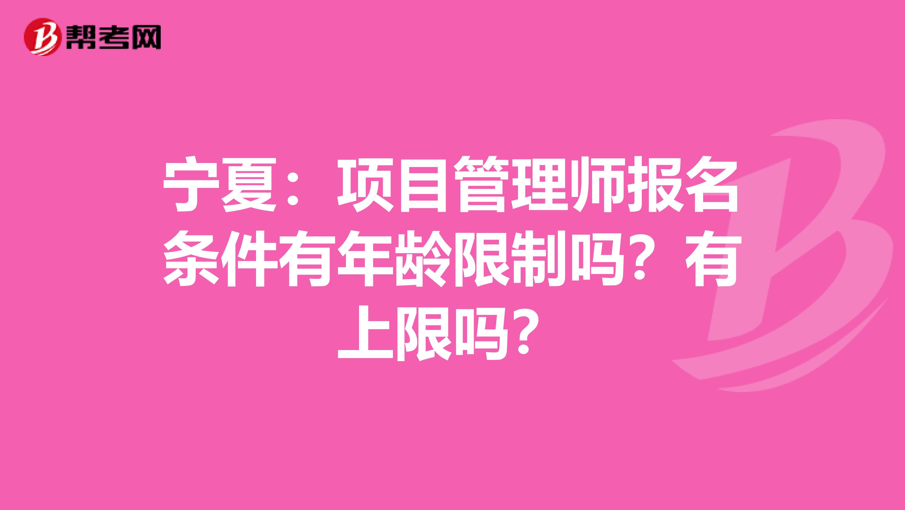 宁夏：项目管理师报名条件有年龄限制吗？有上限吗？