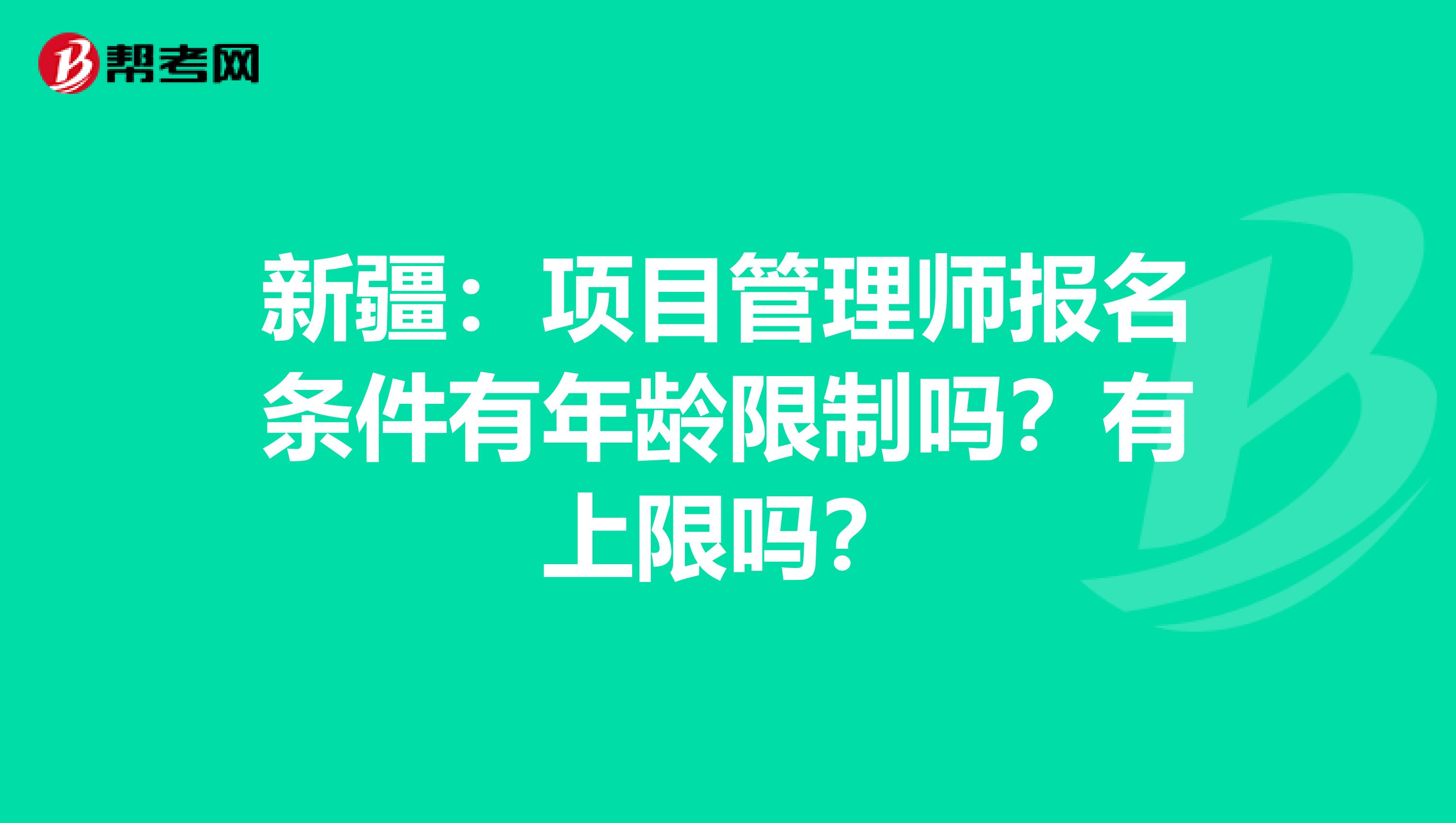 新疆：项目管理师报名条件有年龄限制吗？有上限吗？