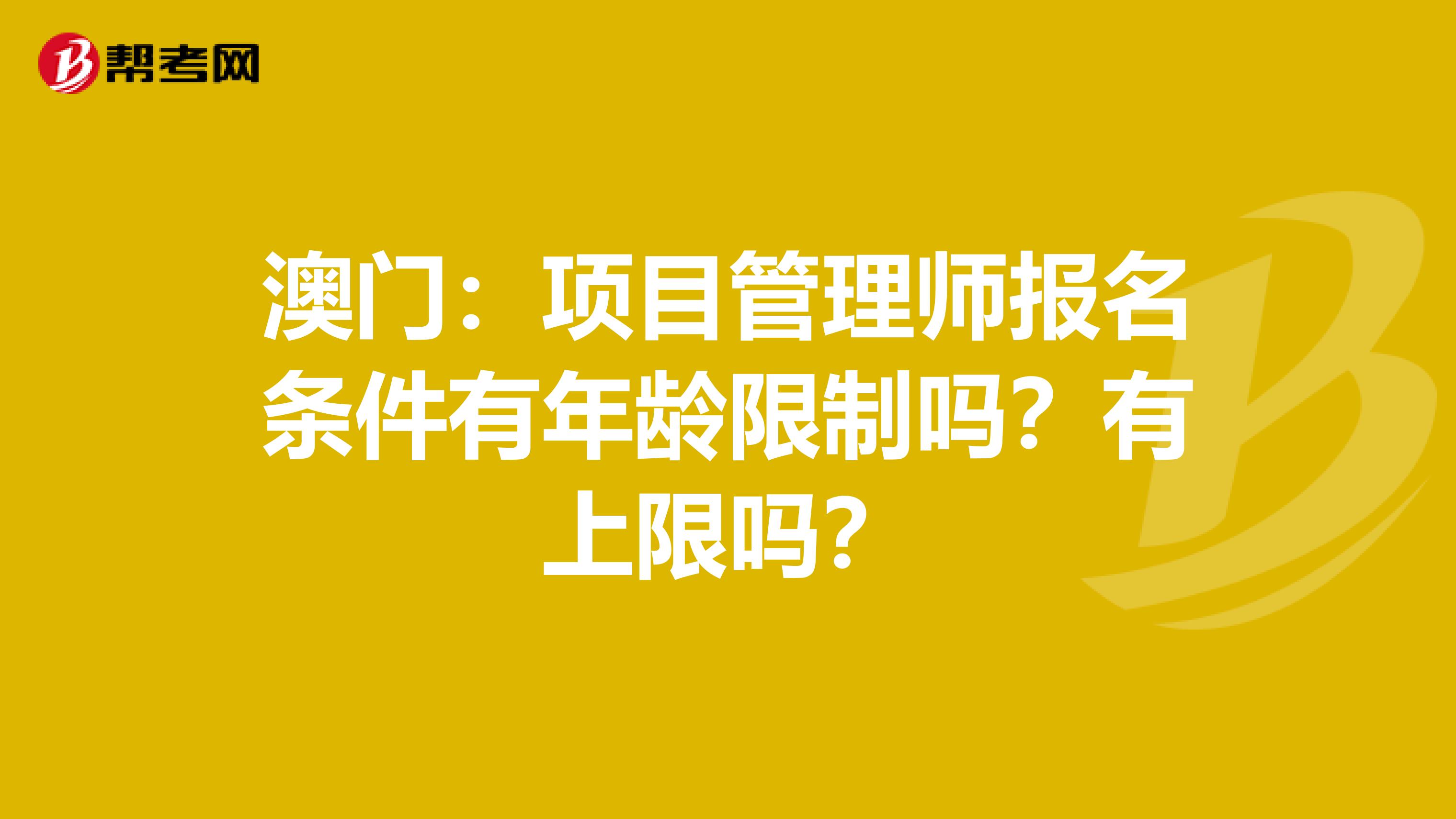 澳门：项目管理师报名条件有年龄限制吗？有上限吗？