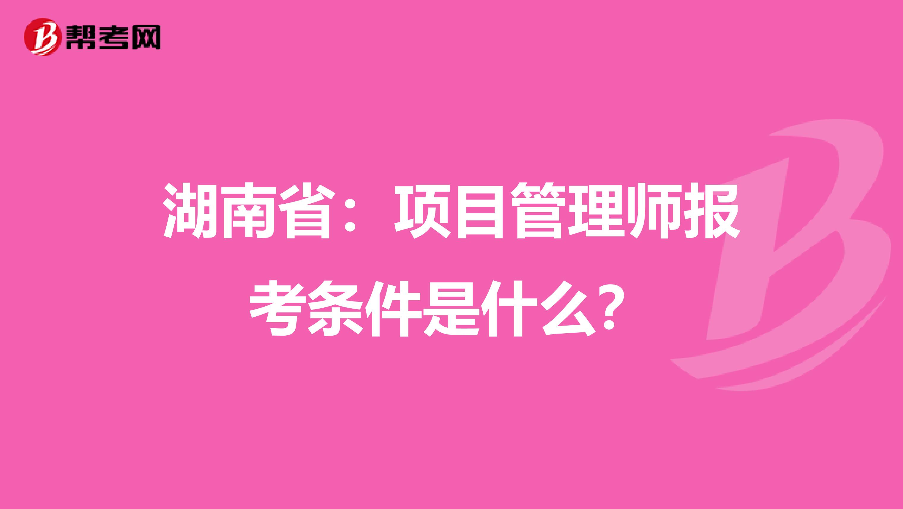 湖南省：项目管理师报考条件是什么？