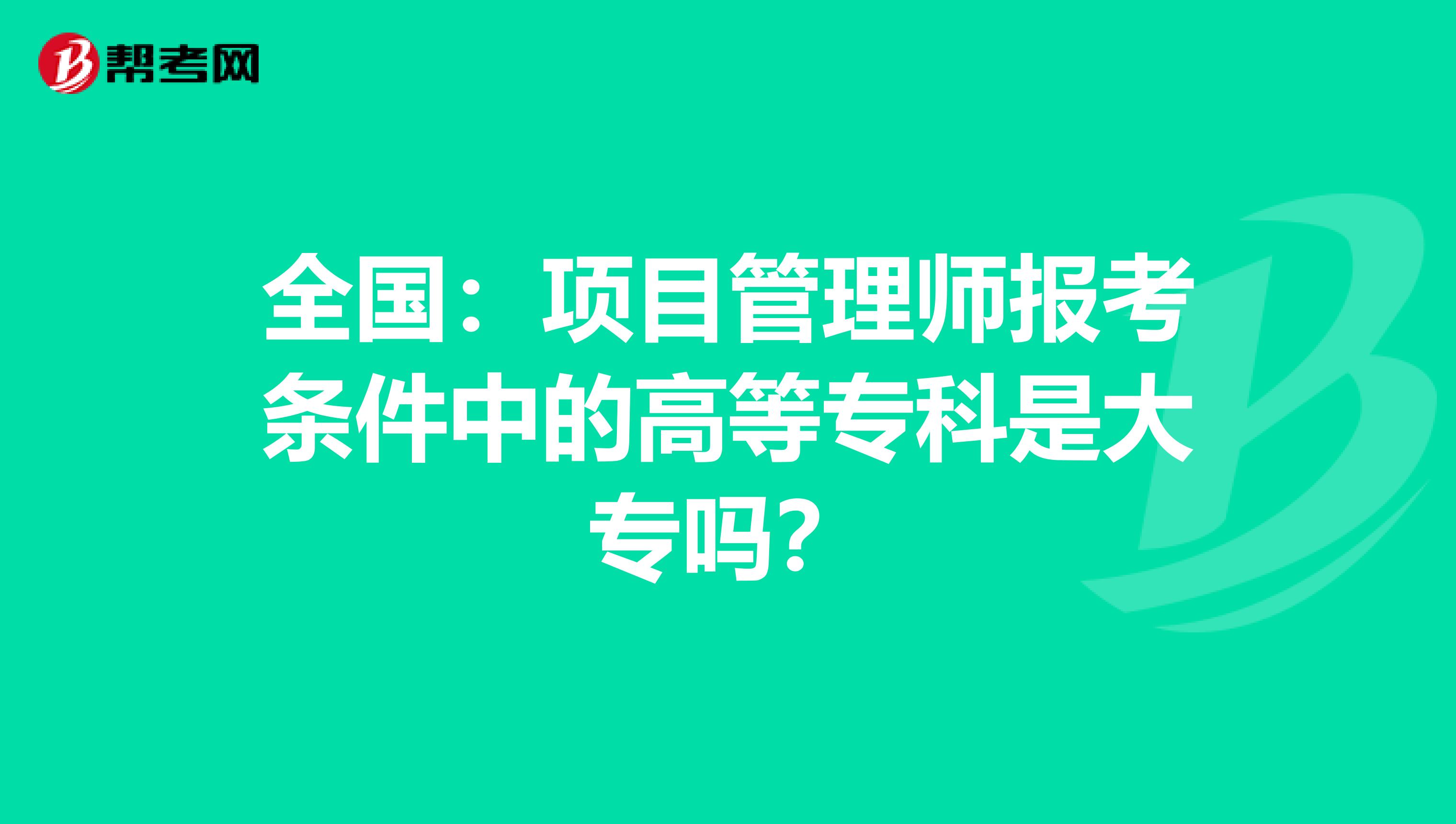 全国：项目管理师报考条件中的高等专科是大专吗？