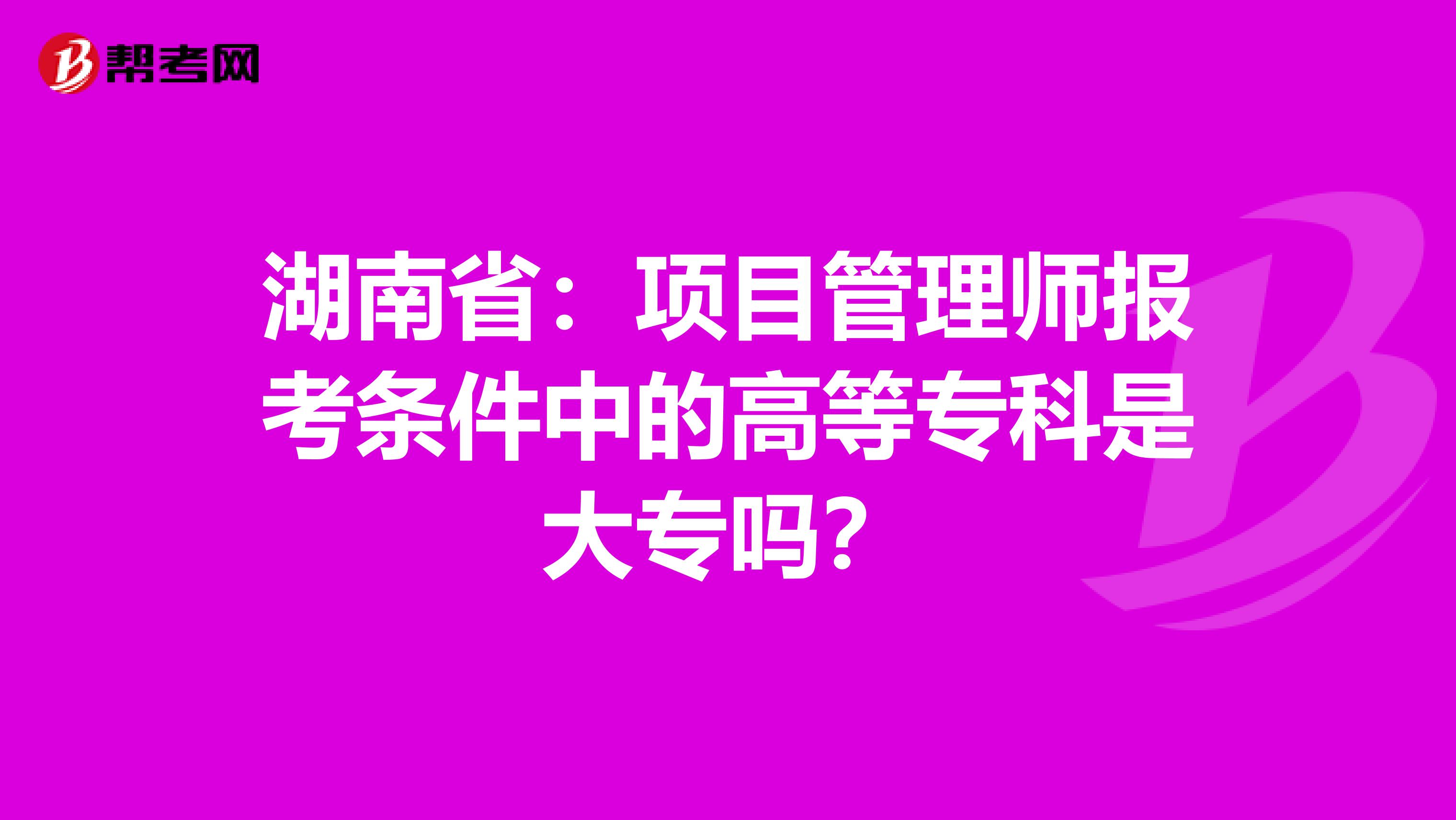 湖南省：项目管理师报考条件中的高等专科是大专吗？