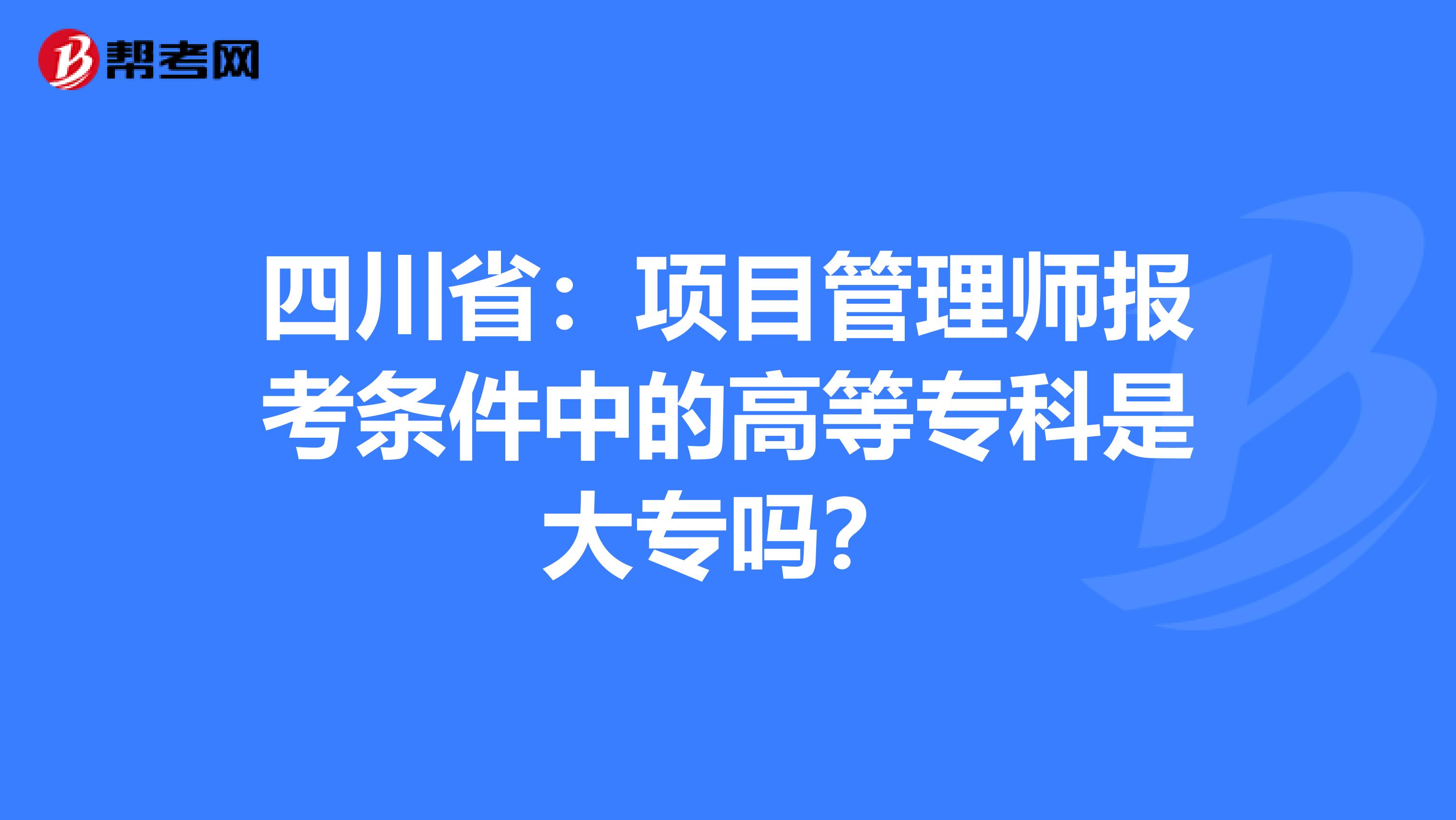 四川省：项目管理师报考条件中的高等专科是大专吗？