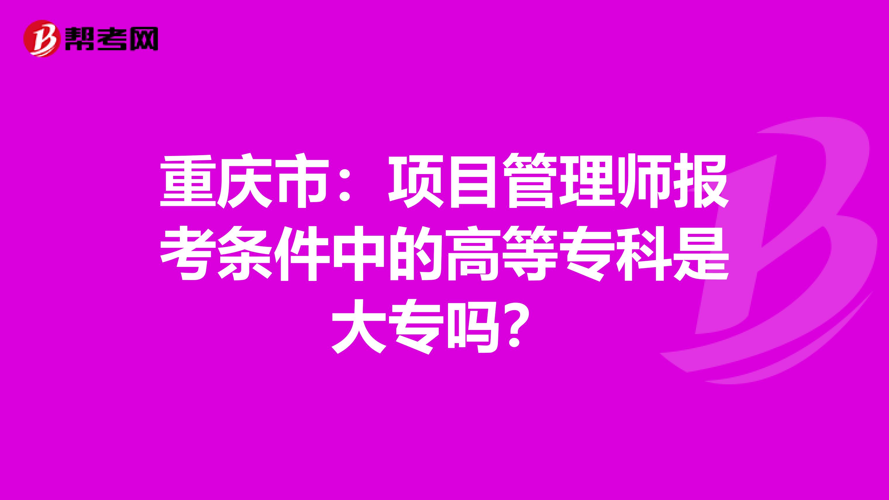 重庆市：项目管理师报考条件中的高等专科是大专吗？