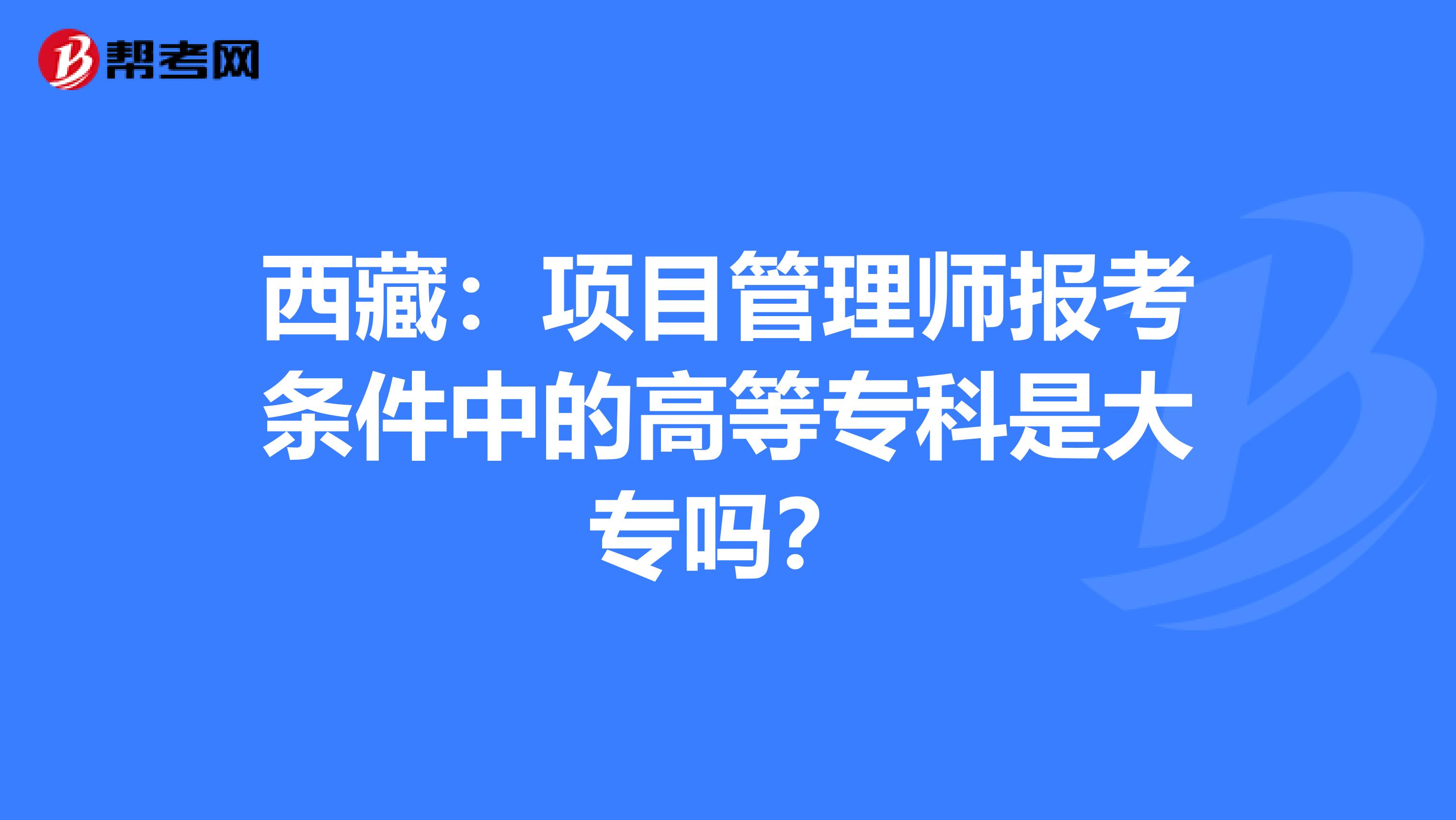西藏：项目管理师报考条件中的高等专科是大专吗？