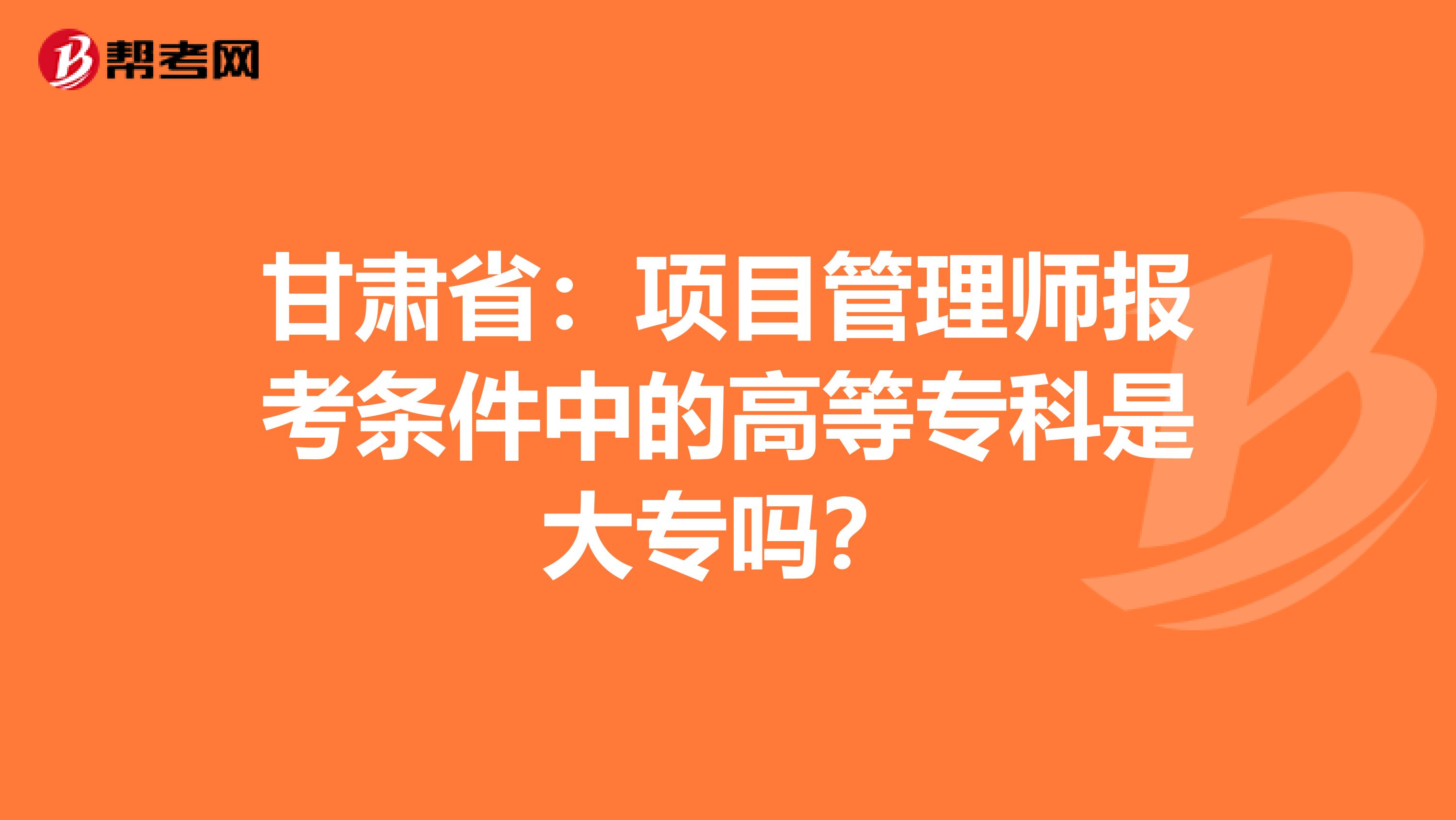 甘肃省：项目管理师报考条件中的高等专科是大专吗？