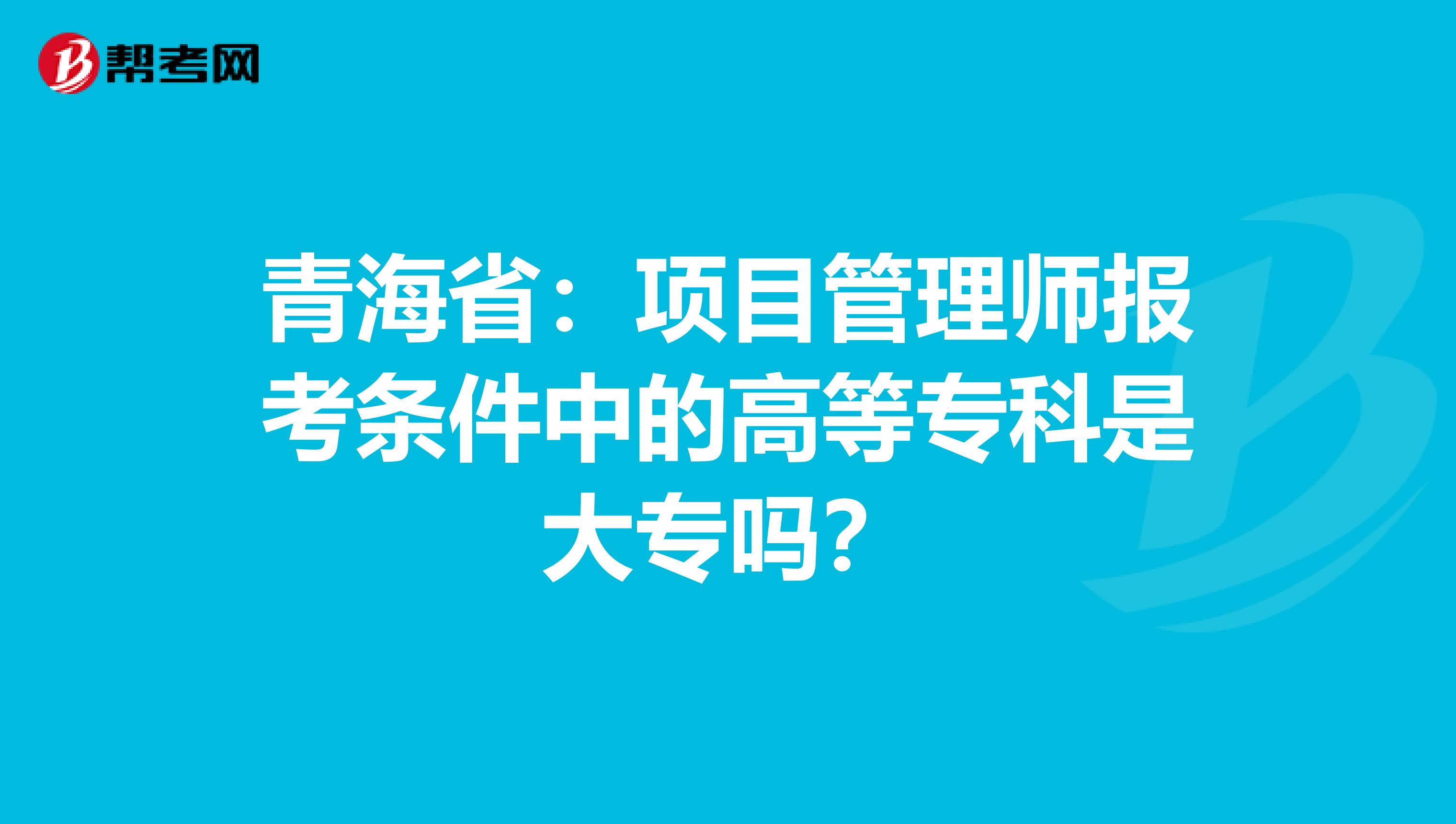 青海省：项目管理师报考条件中的高等专科是大专吗？