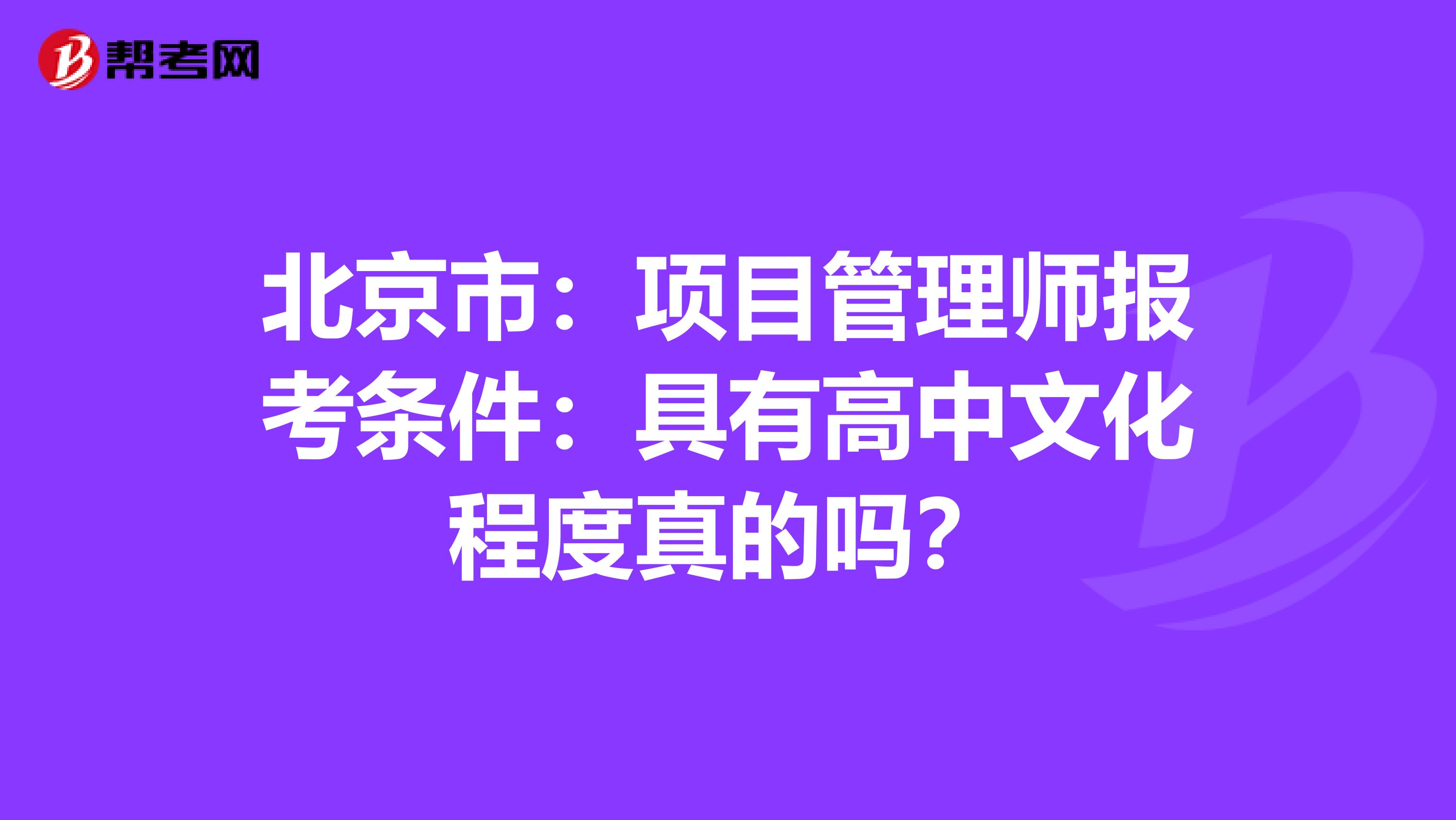 北京市：项目管理师报考条件：具有高中文化程度真的吗？