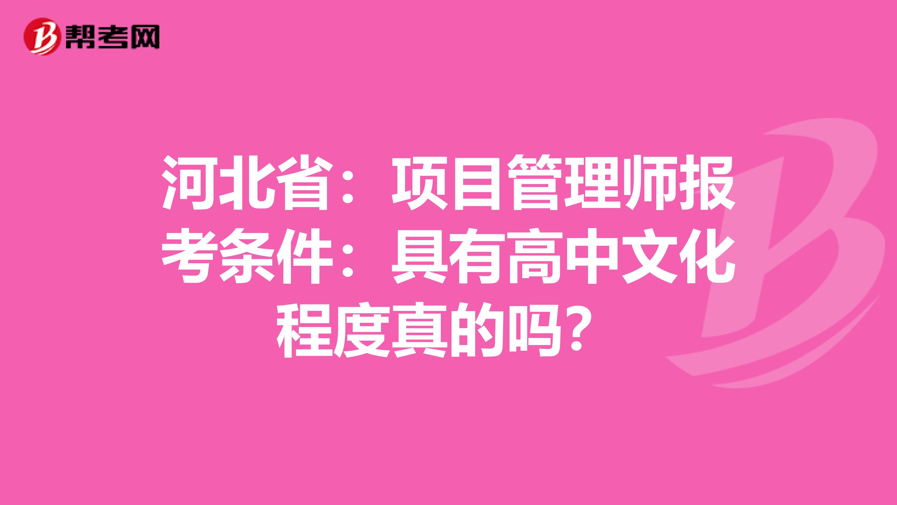 河北省：项目管理师报考条件：具有高中文化程度真的吗？
