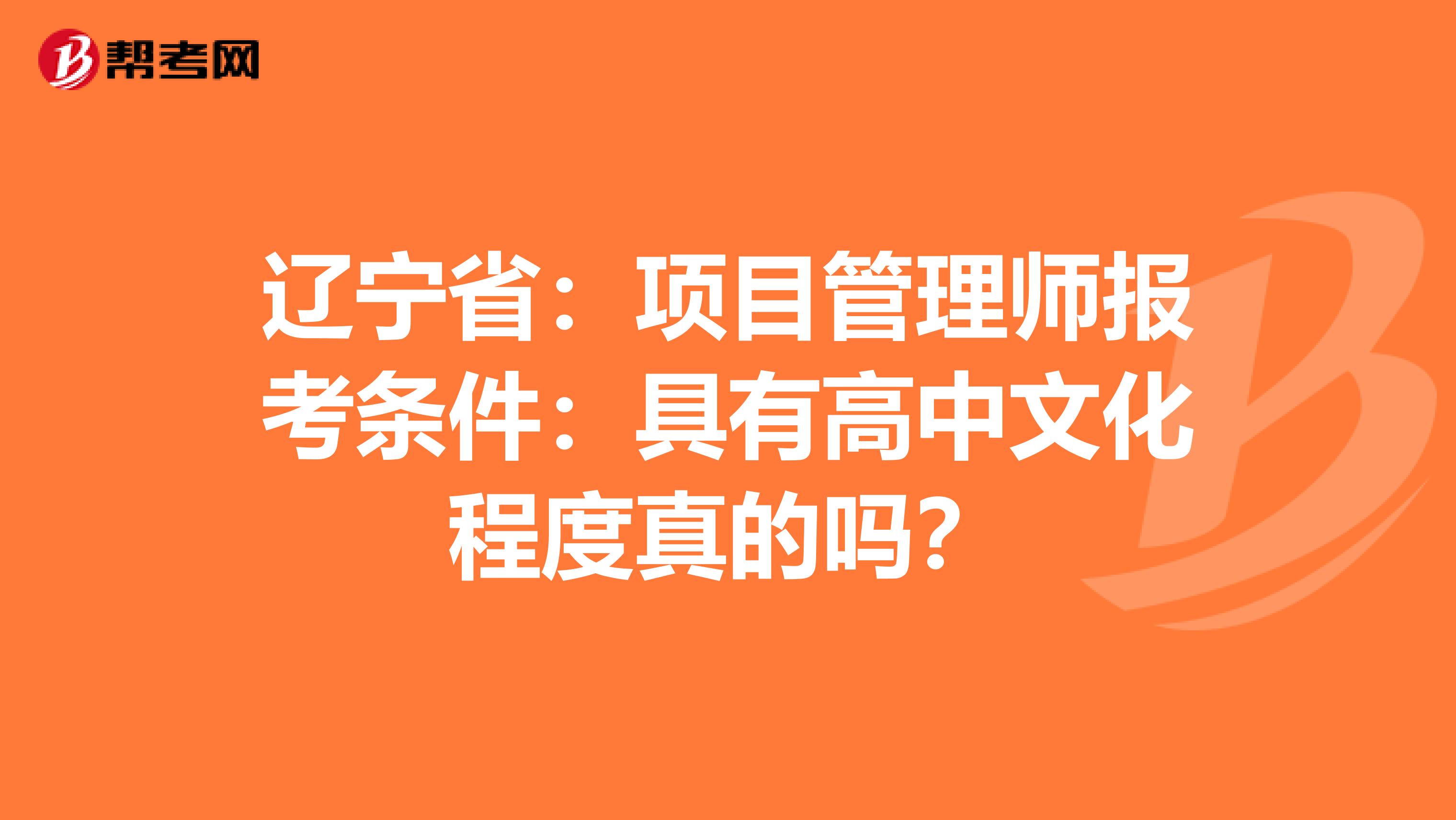 辽宁省：项目管理师报考条件：具有高中文化程度真的吗？