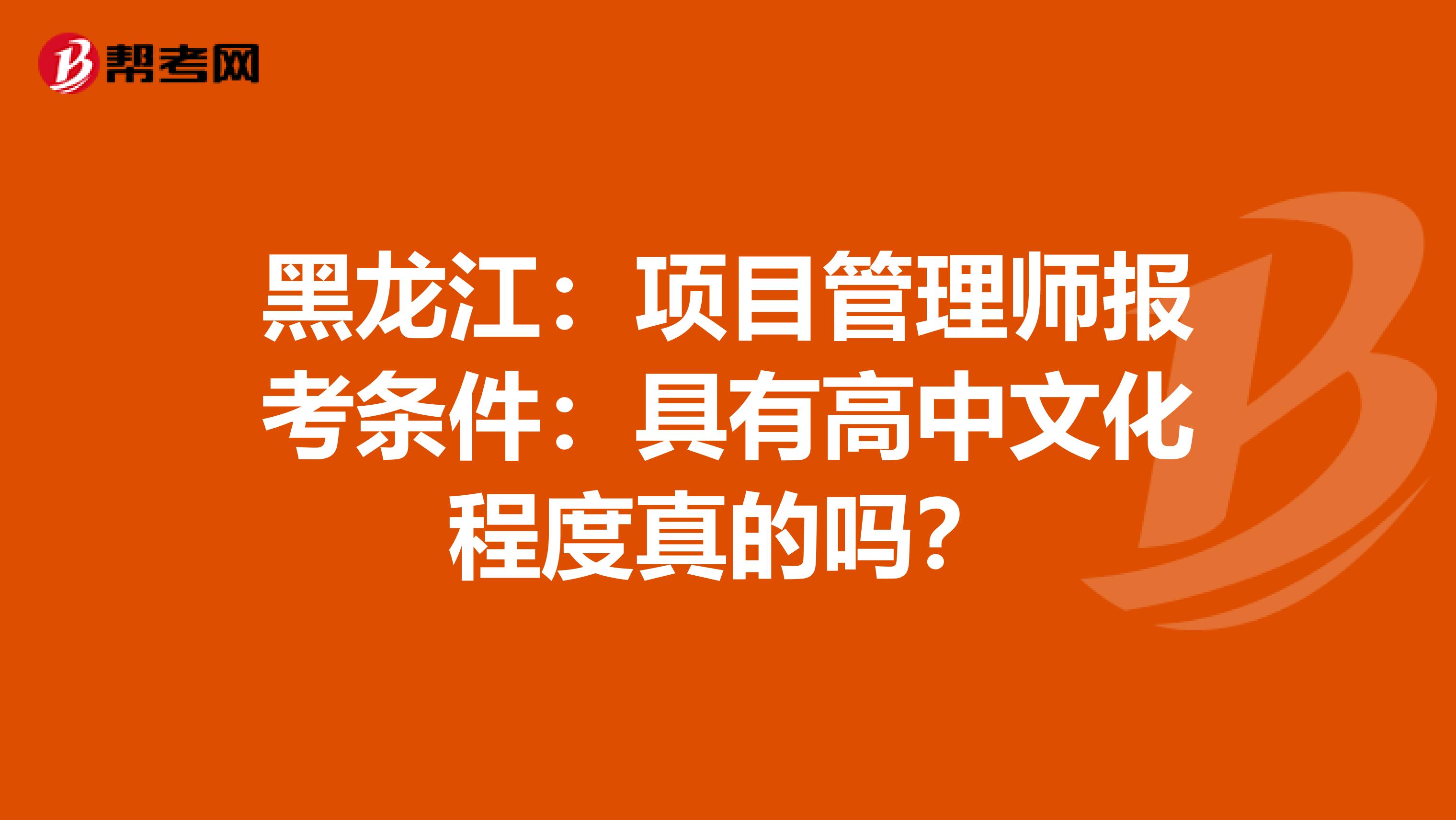 黑龙江：项目管理师报考条件：具有高中文化程度真的吗？
