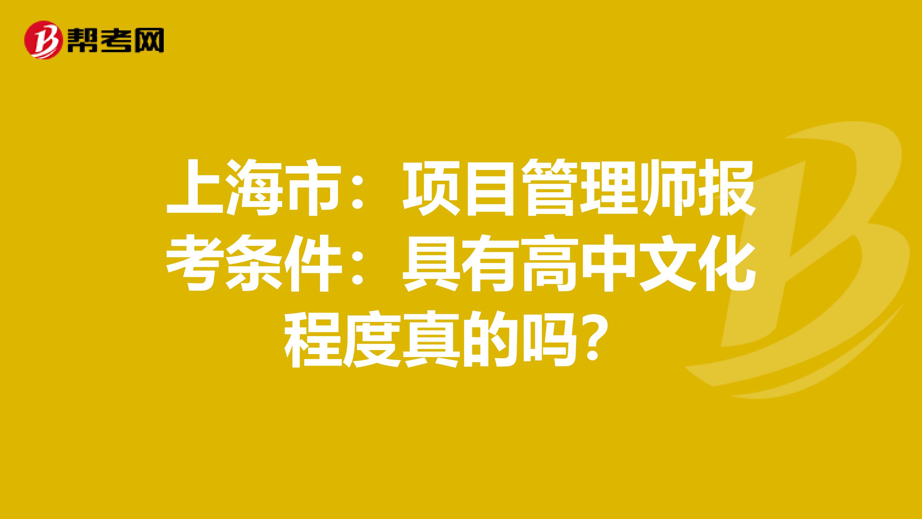 上海市：项目管理师报考条件：具有高中文化程度真的吗？