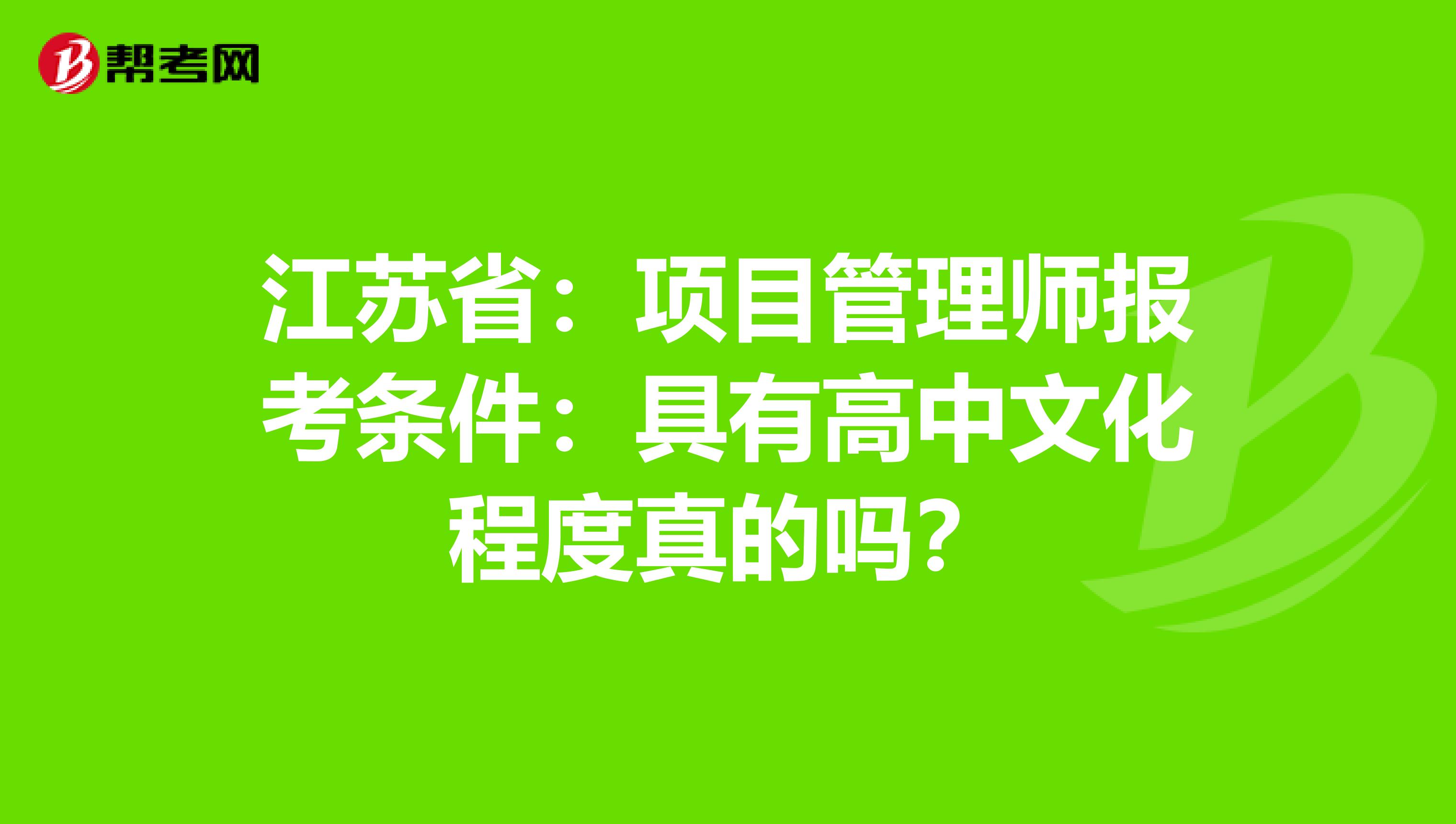 江苏省：项目管理师报考条件：具有高中文化程度真的吗？