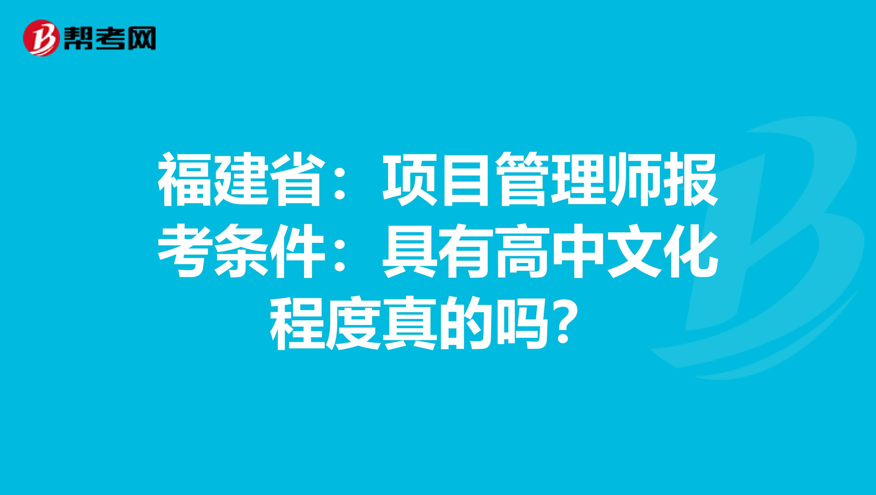福建省：项目管理师报考条件：具有高中文化程度真的吗？