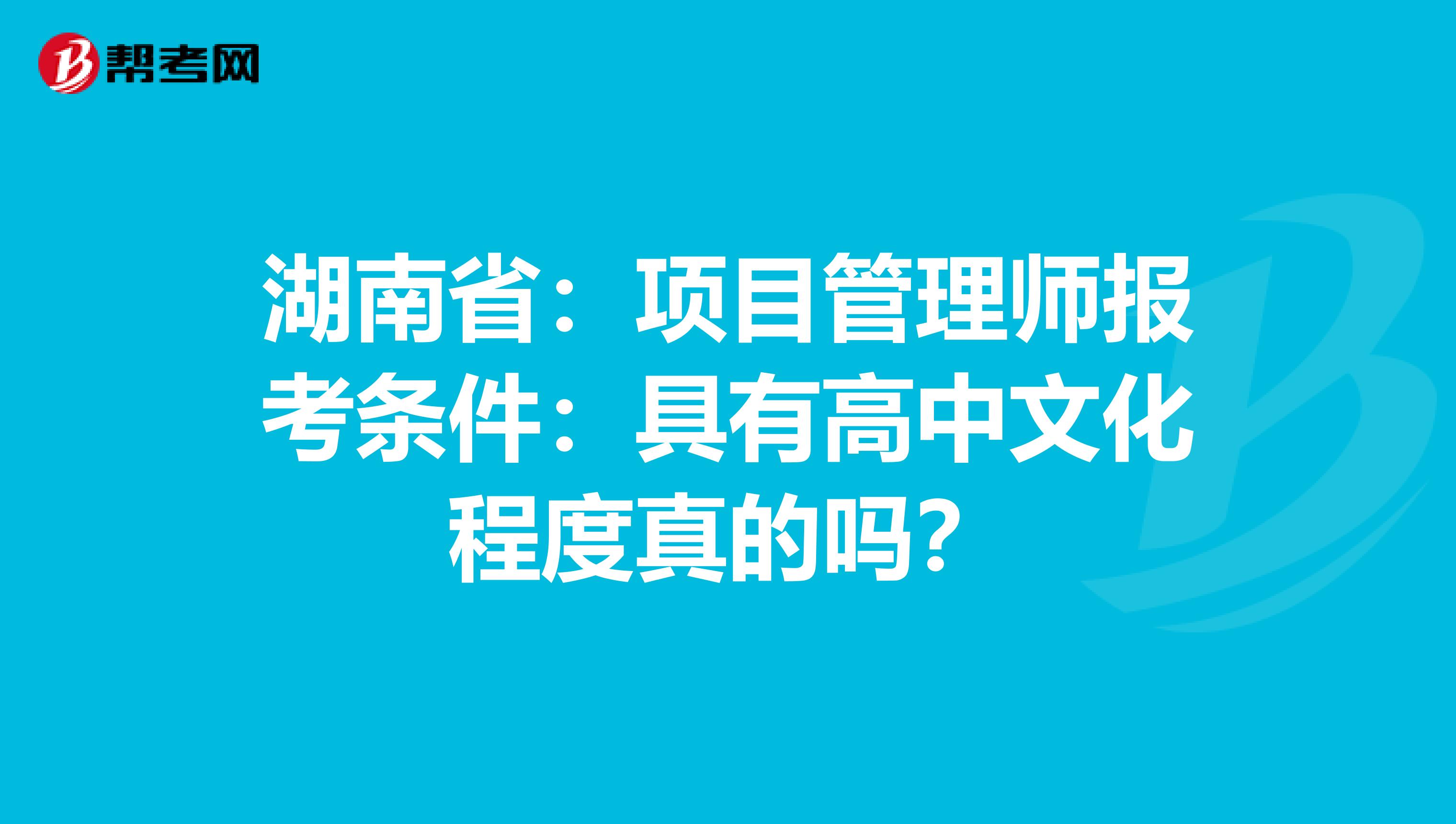 湖南省：项目管理师报考条件：具有高中文化程度真的吗？