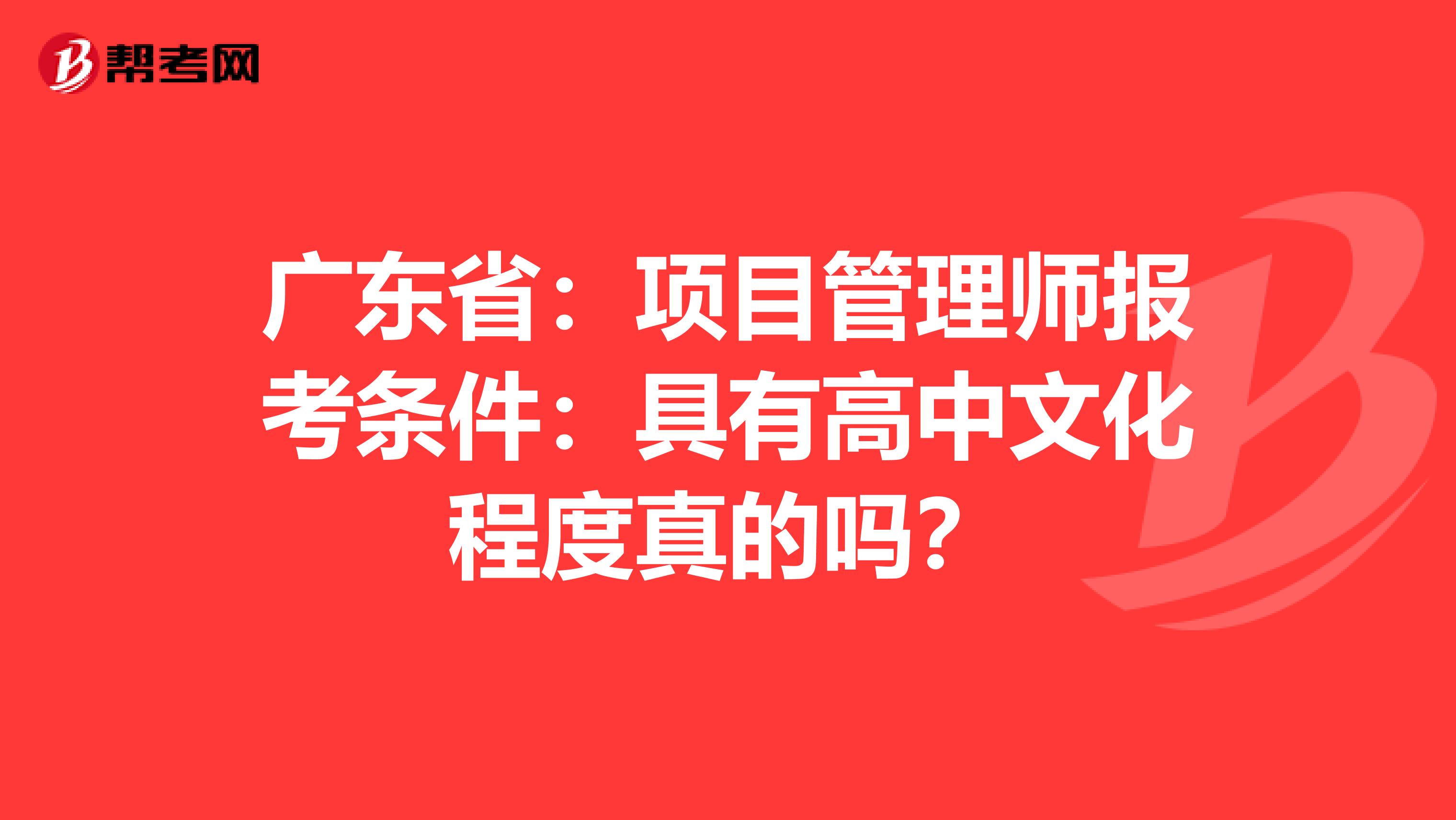 广东省：项目管理师报考条件：具有高中文化程度真的吗？