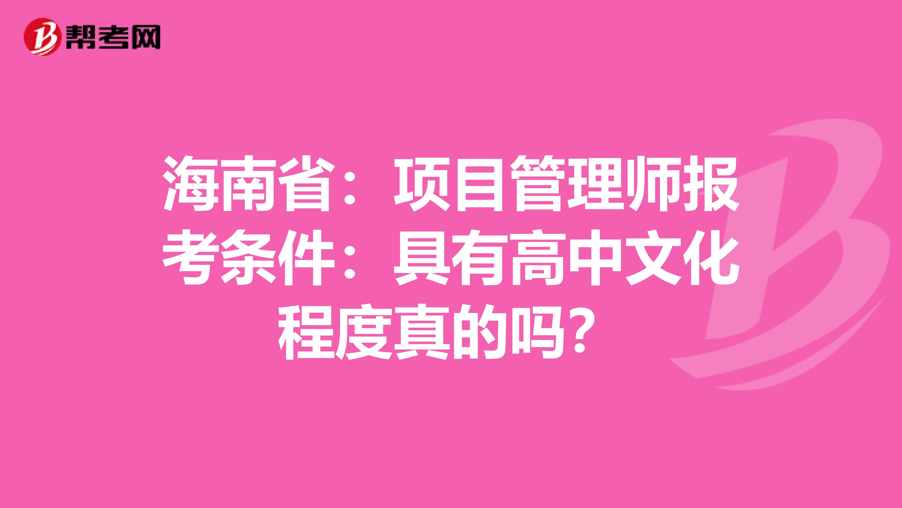 海南省：项目管理师报考条件：具有高中文化程度真的吗？