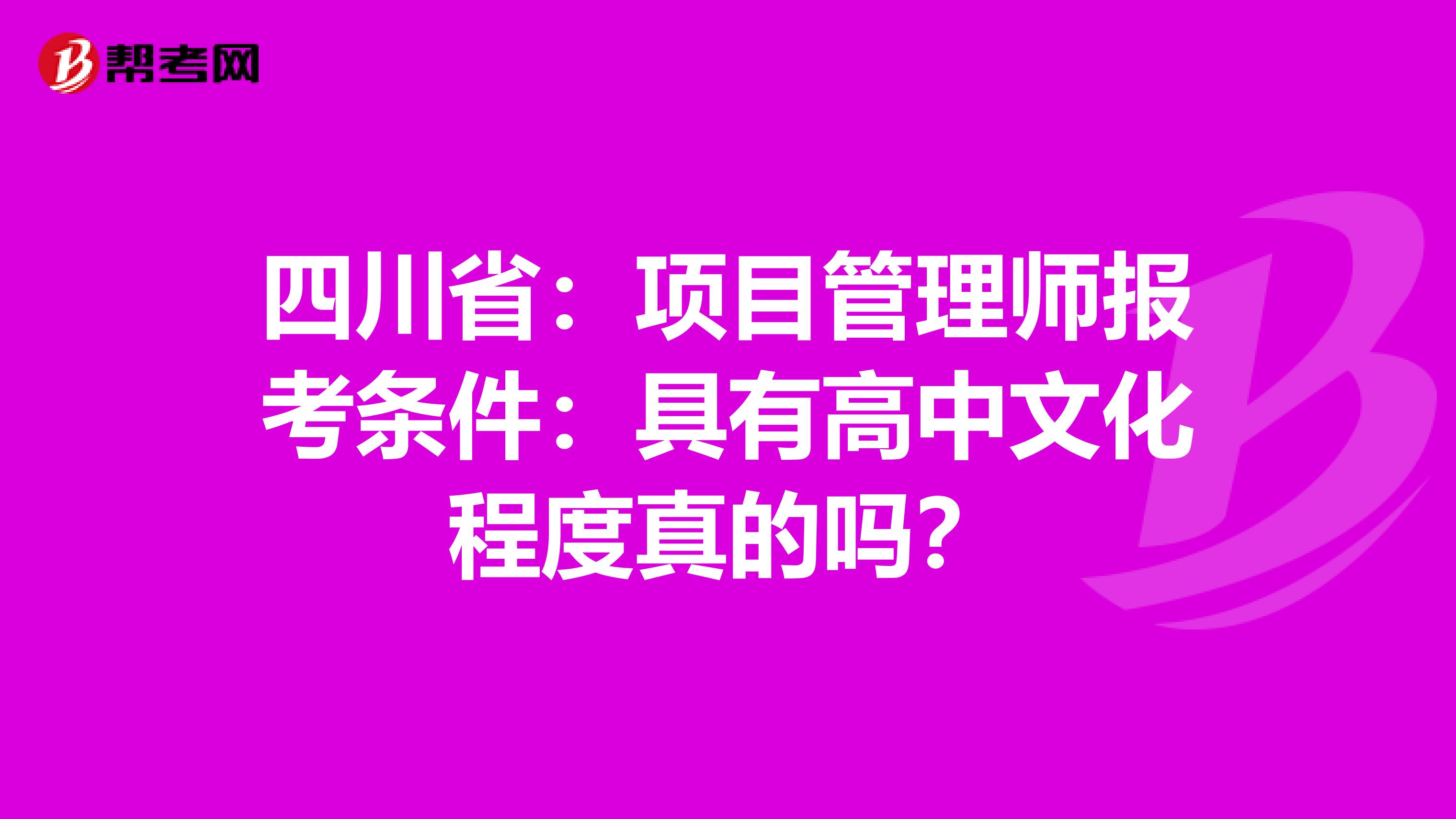 四川省：项目管理师报考条件：具有高中文化程度真的吗？