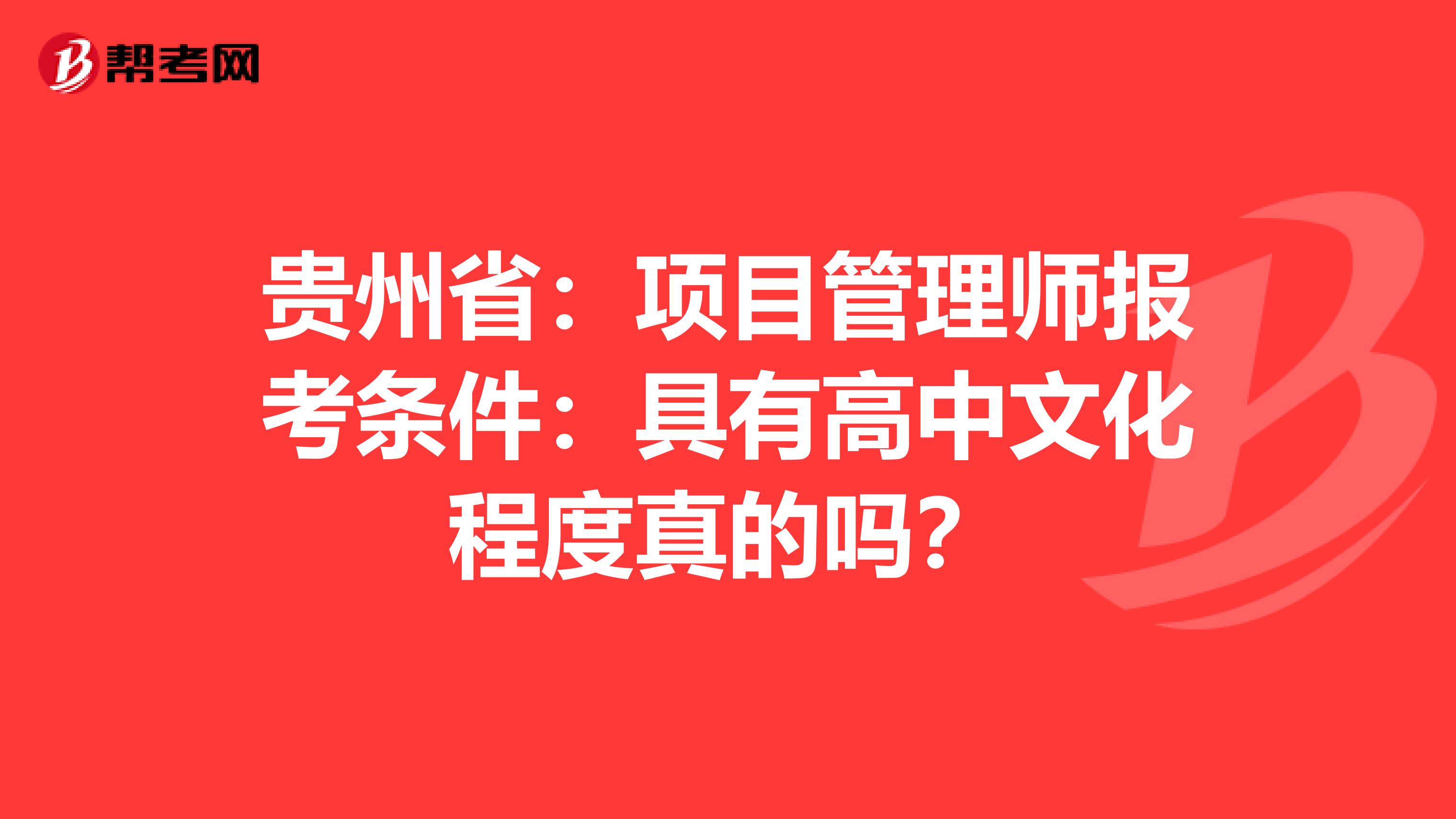 贵州省：项目管理师报考条件：具有高中文化程度真的吗？