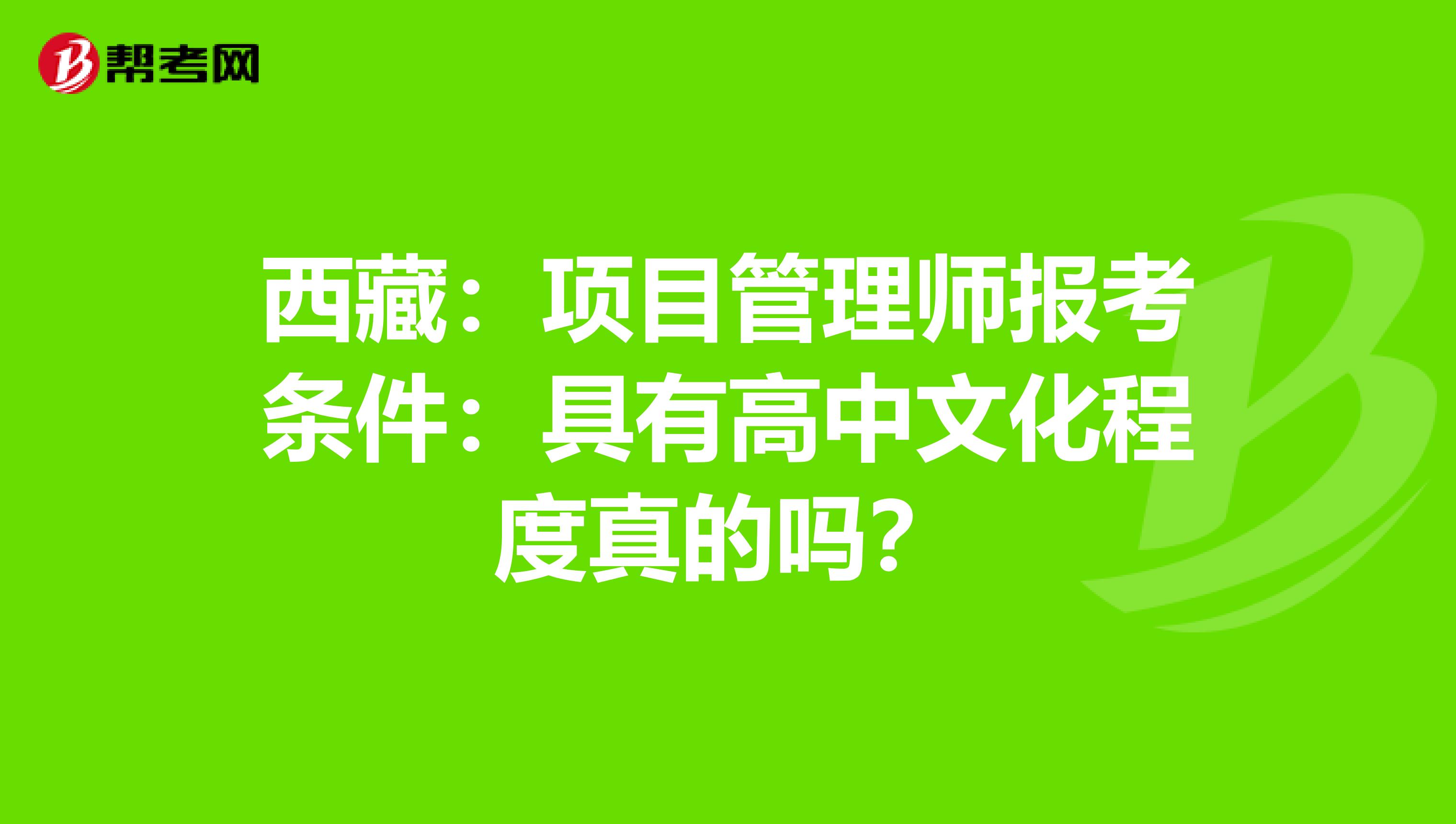 西藏：项目管理师报考条件：具有高中文化程度真的吗？